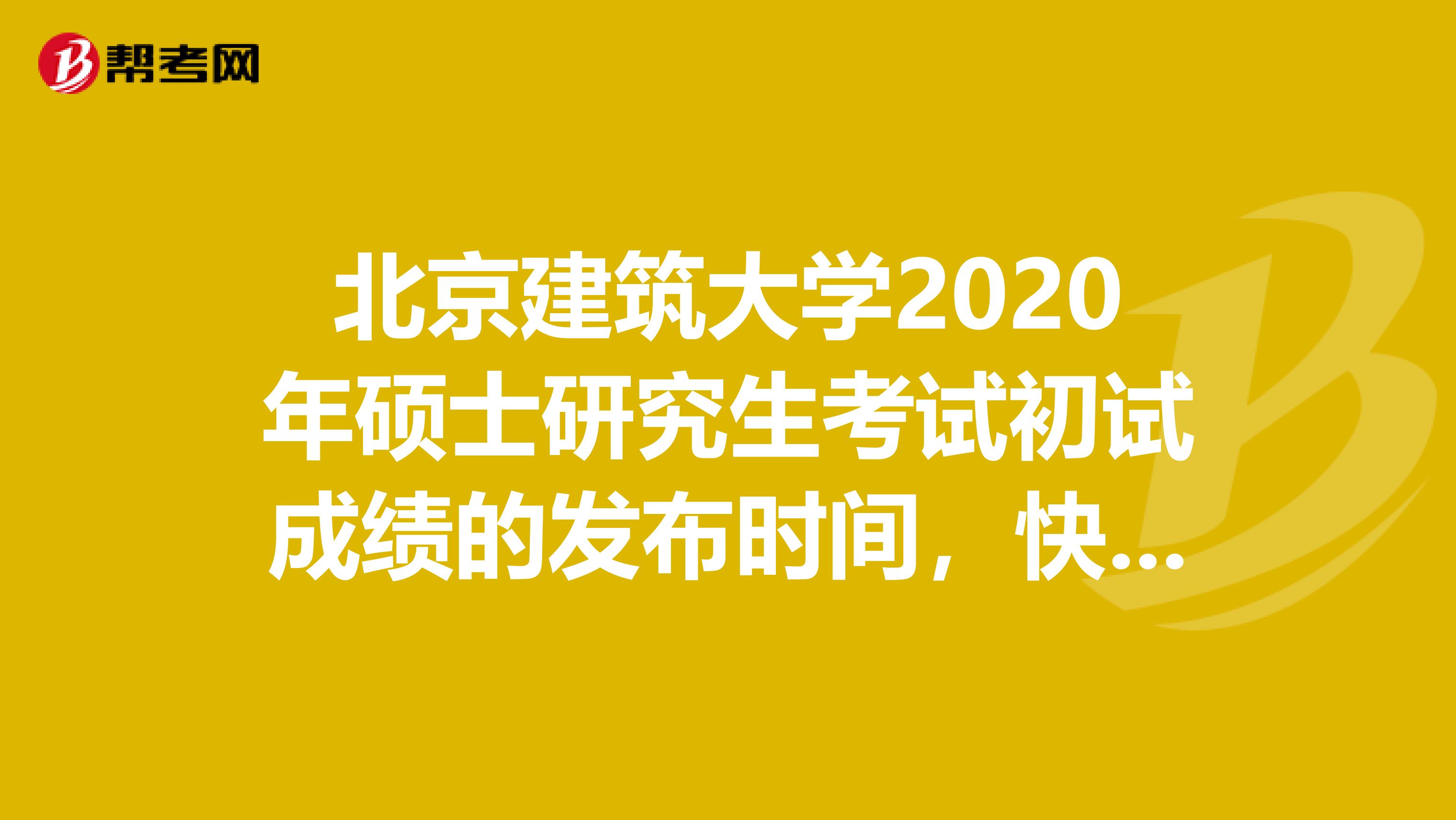 北京建筑大学2020年硕士研究生考试初试成绩的发布时间，快来查看！