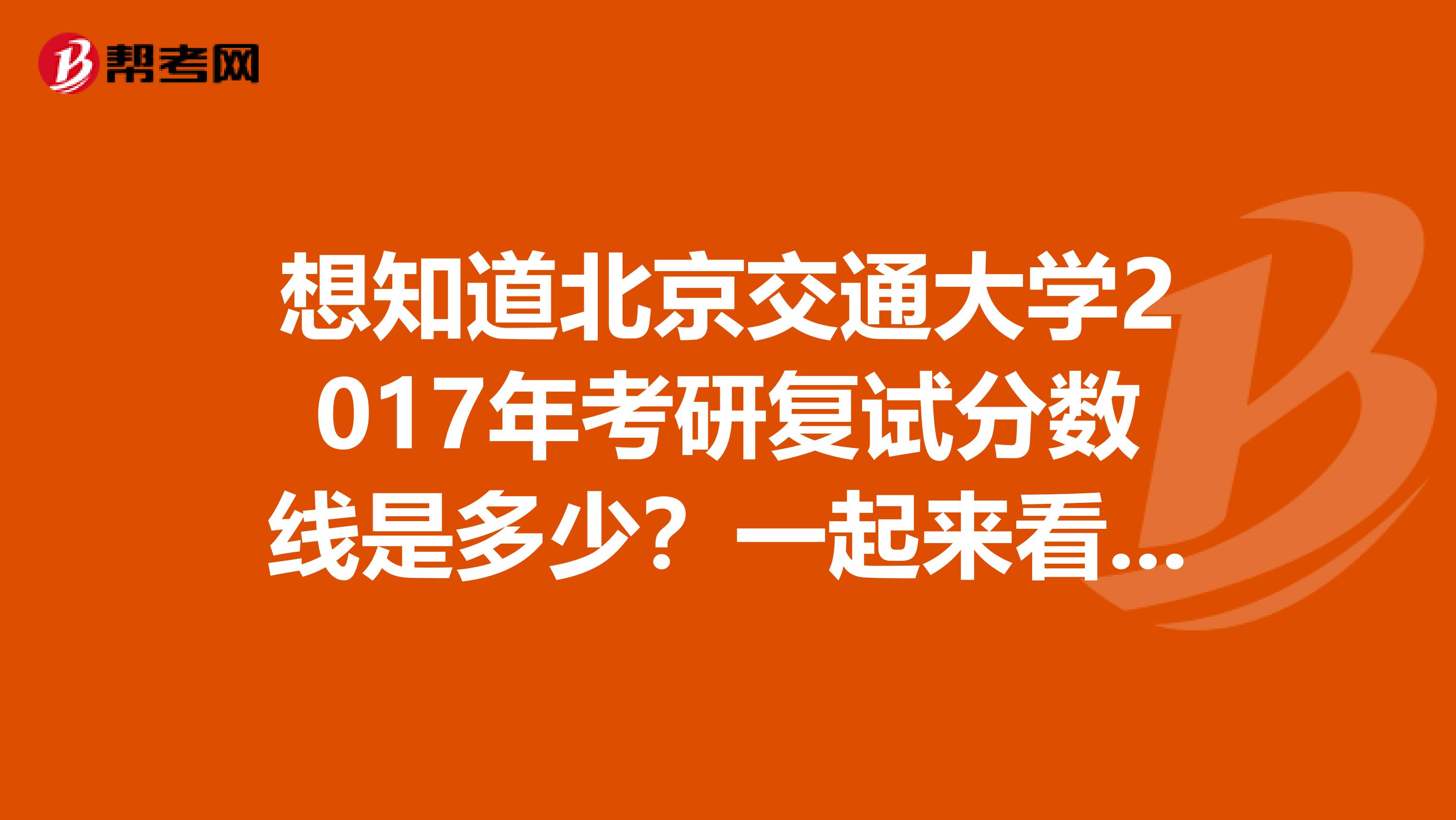 想知道北京交通大学2017年考研复试分数线是多少？一起来看看吧！
