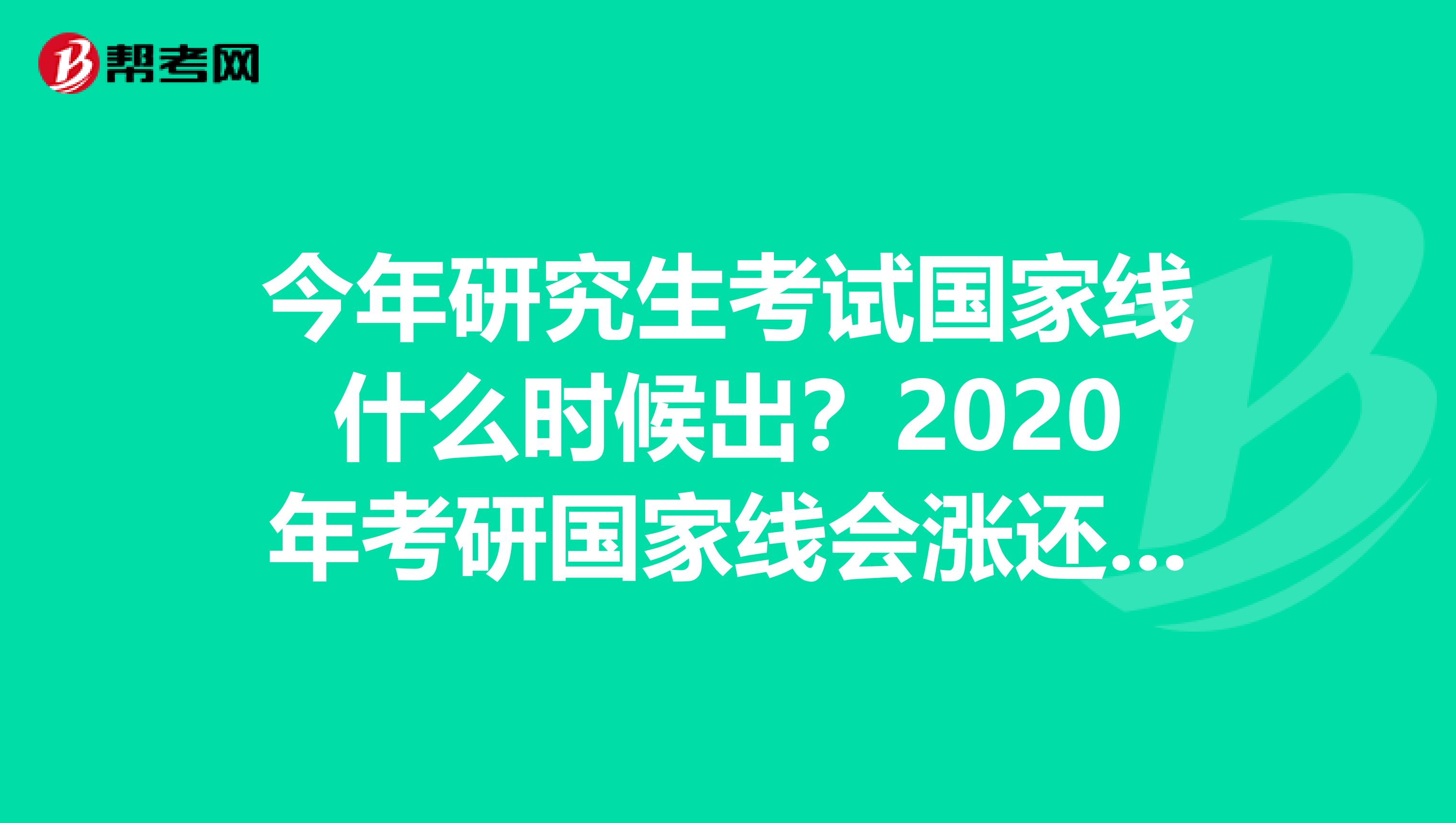 今年研究生考试国家线什么时候出？2020年考研国家线会涨还是降呢？