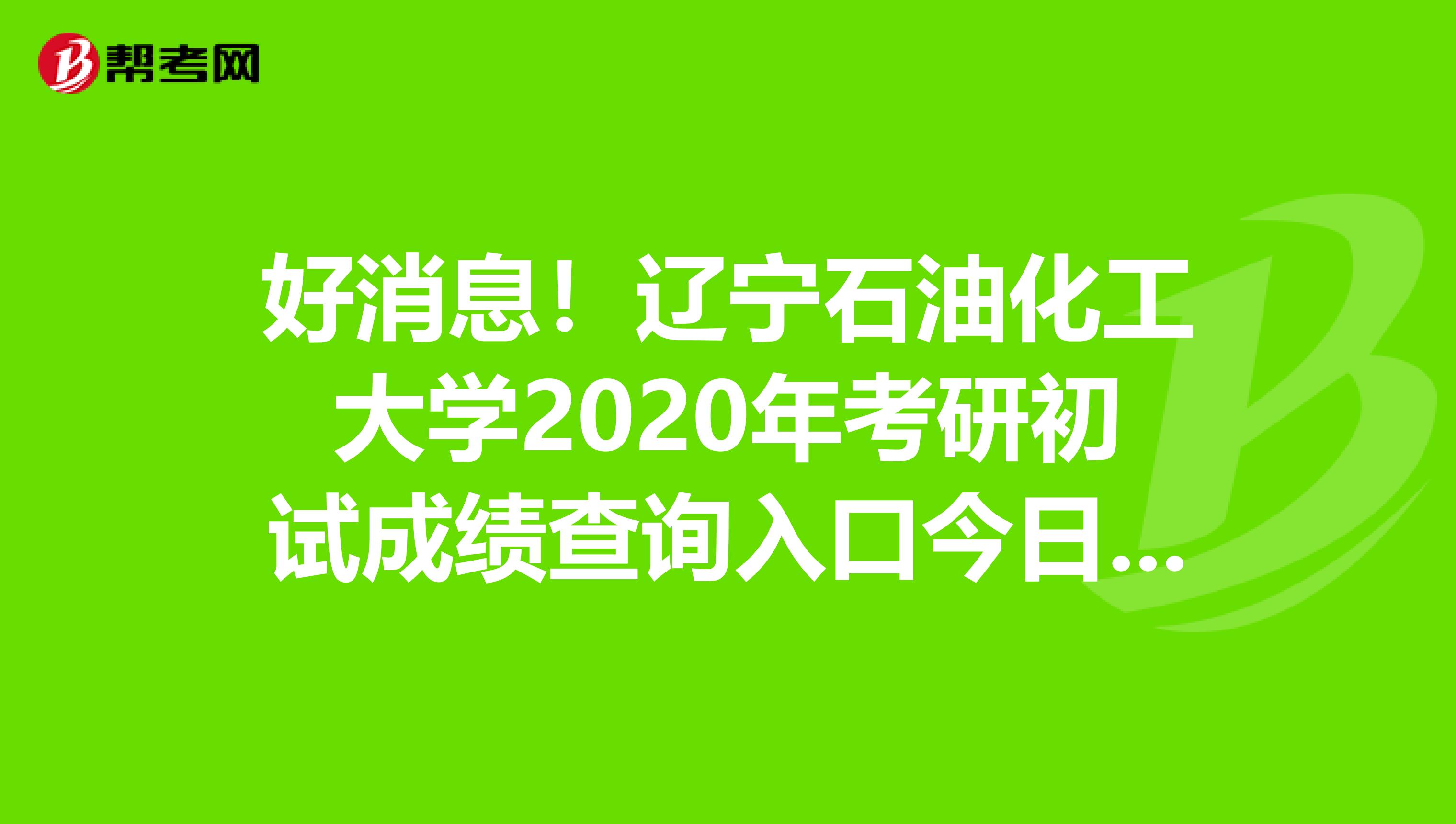 好消息！辽宁石油化工大学2020年考研初试成绩查询入口今日14时开通