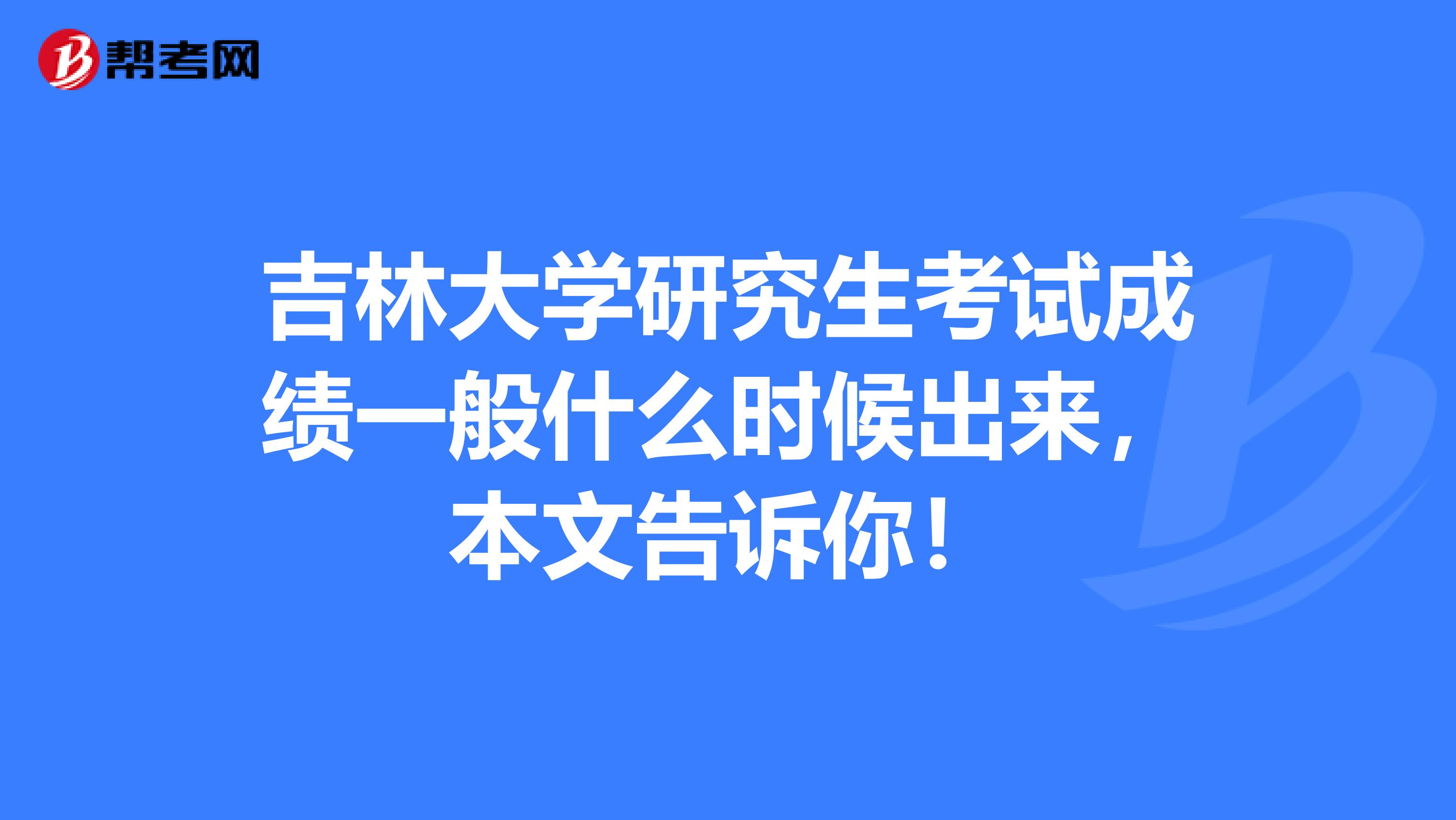 吉林大学研究生考试成绩一般什么时候出来，本文告诉你！