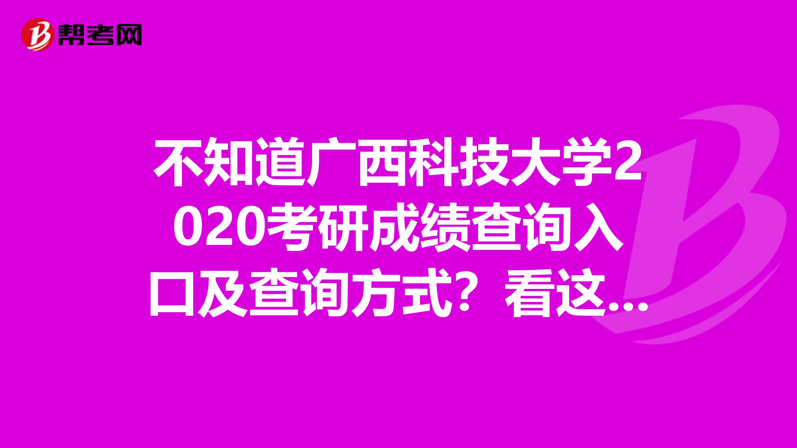 不知道广西科技大学2020考研成绩查询入口及查询方式？看这里！