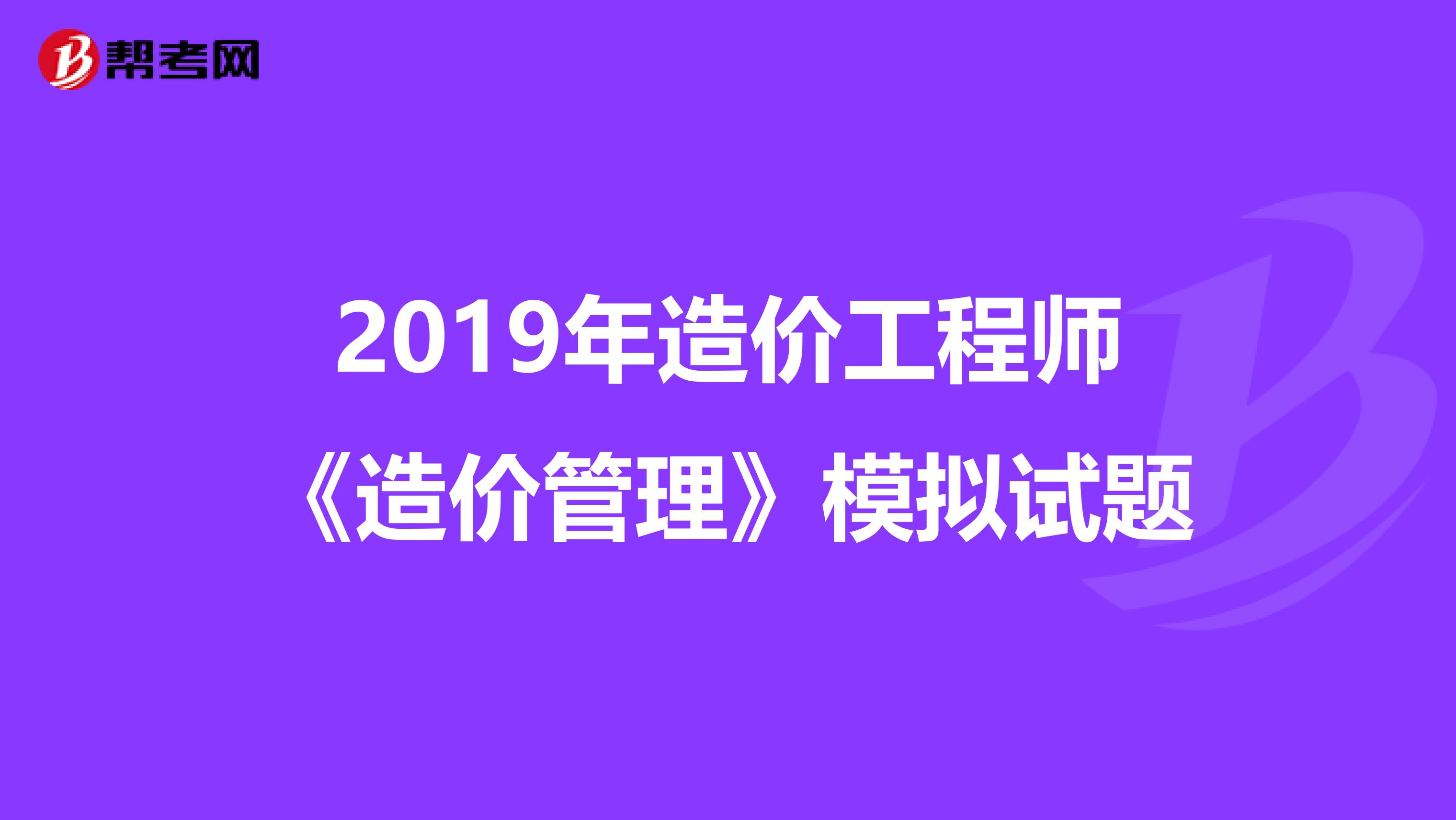 2019年造价工程师《造价管理》模拟试题