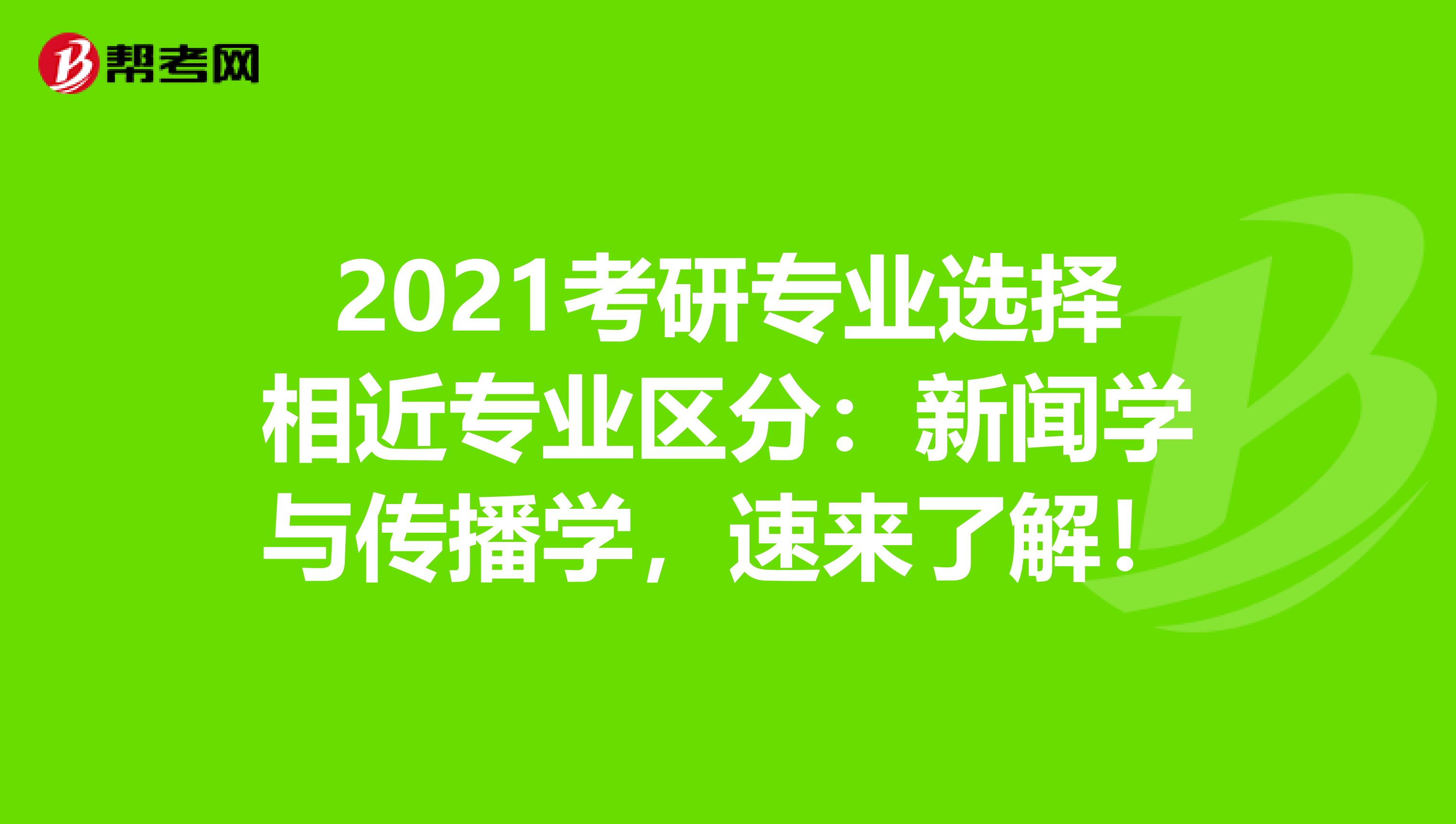 2021考研专业选择相近专业区分：新闻学与传播学，速来了解！