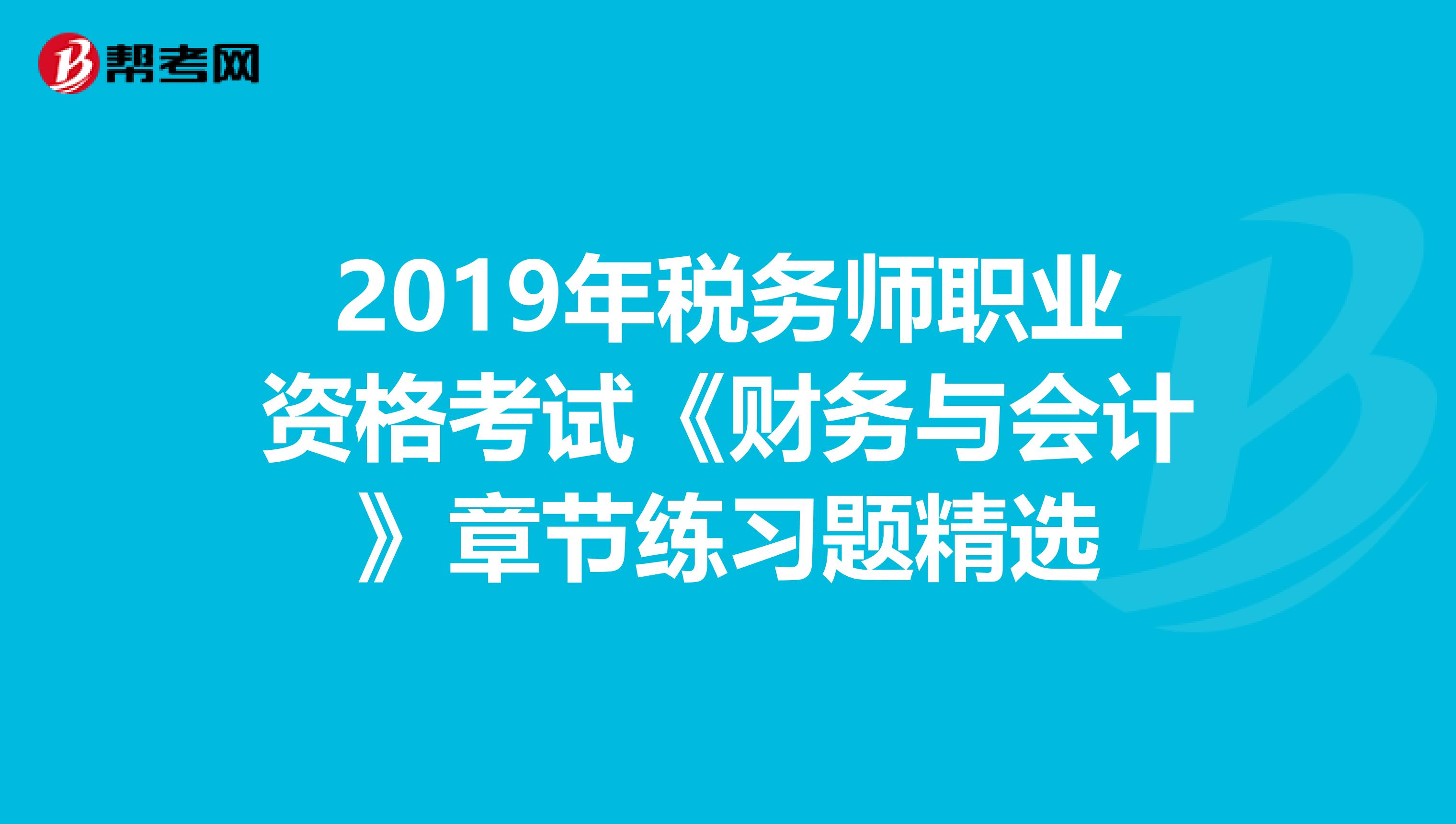 2019年税务师职业资格考试《财务与会计》章节练习题精选