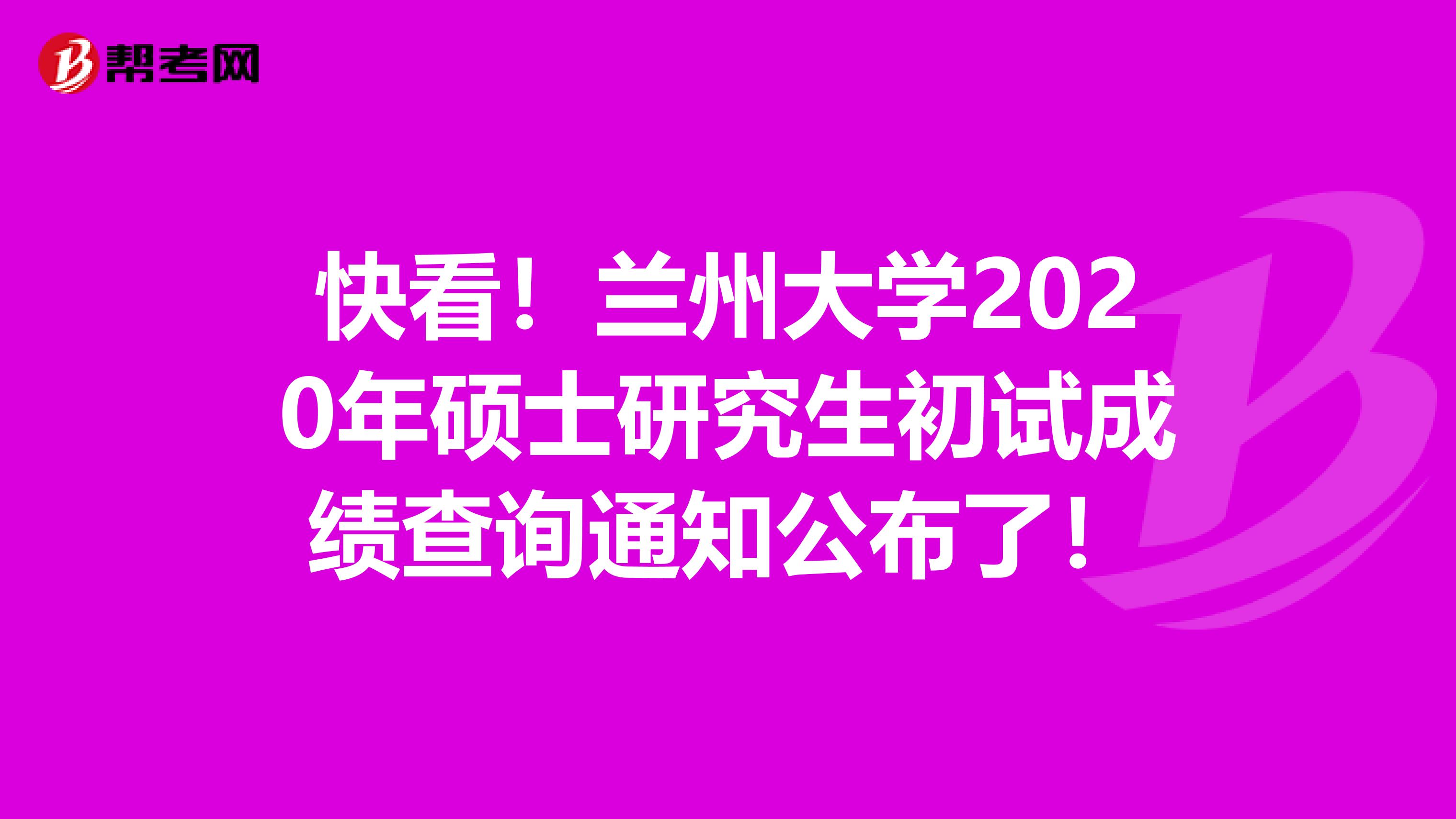 快看！兰州大学2020年硕士研究生初试成绩查询通知公布了！