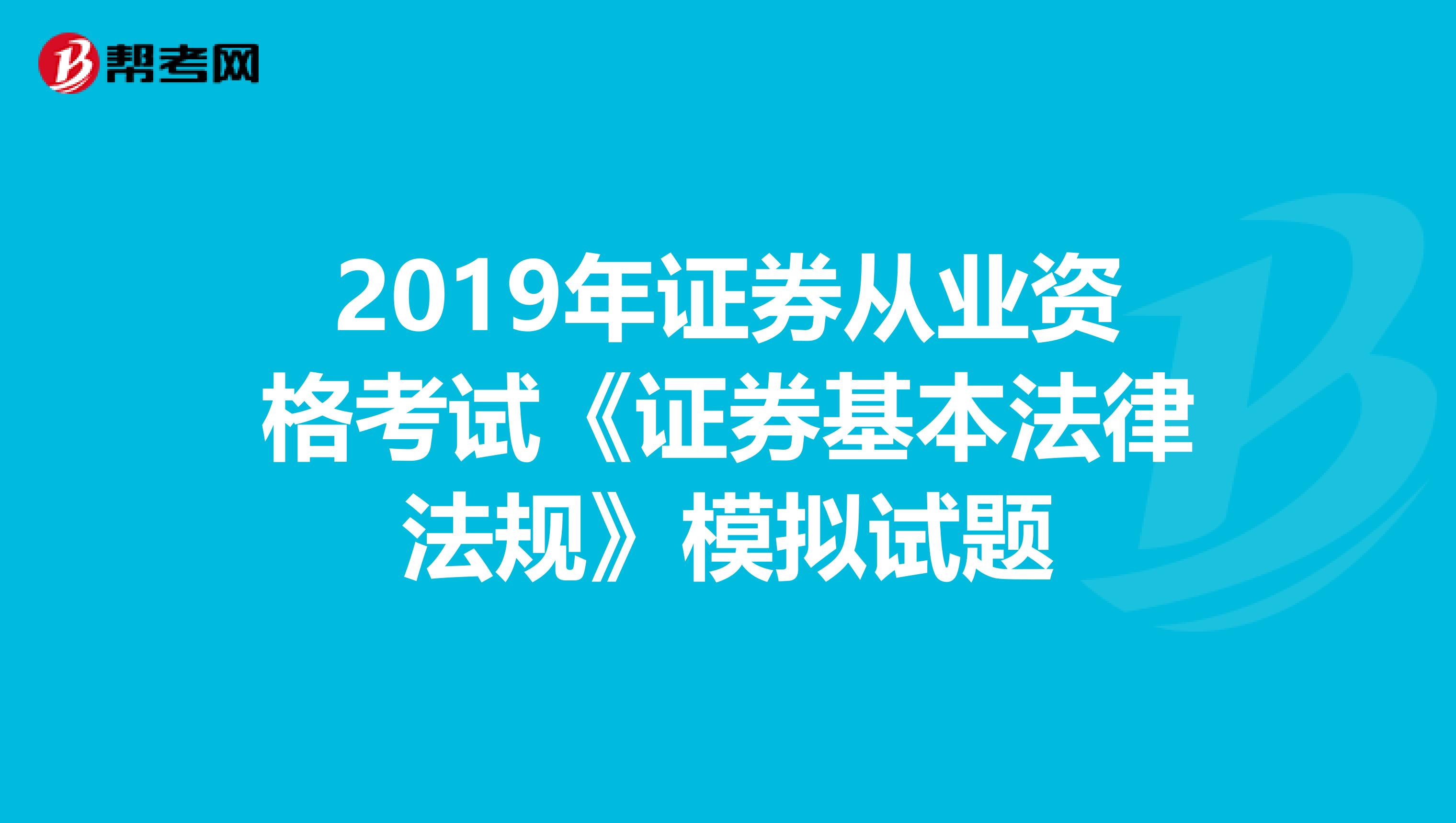 2019年证券从业资格考试《证券基本法律法规》模拟试题