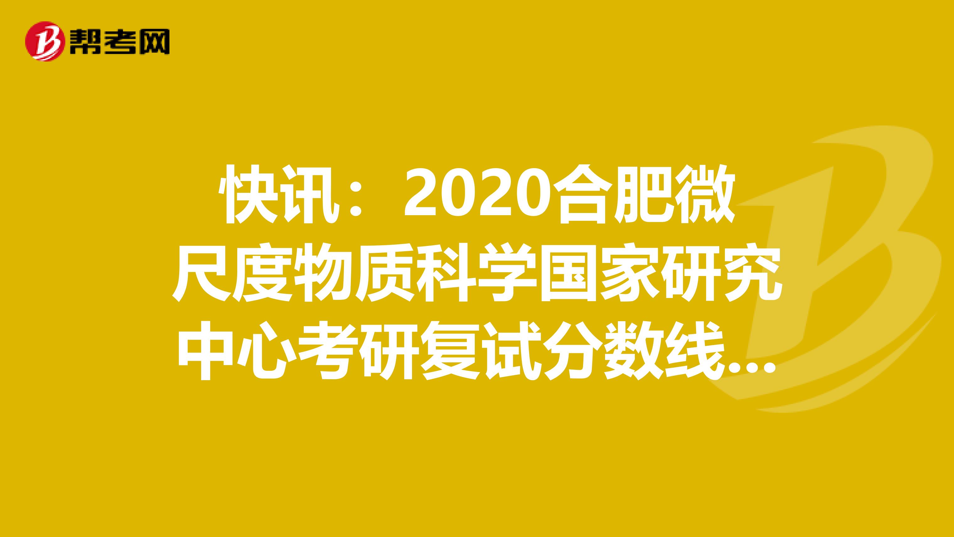 快讯：2020合肥微尺度物质科学国家研究中心考研复试分数线已公布