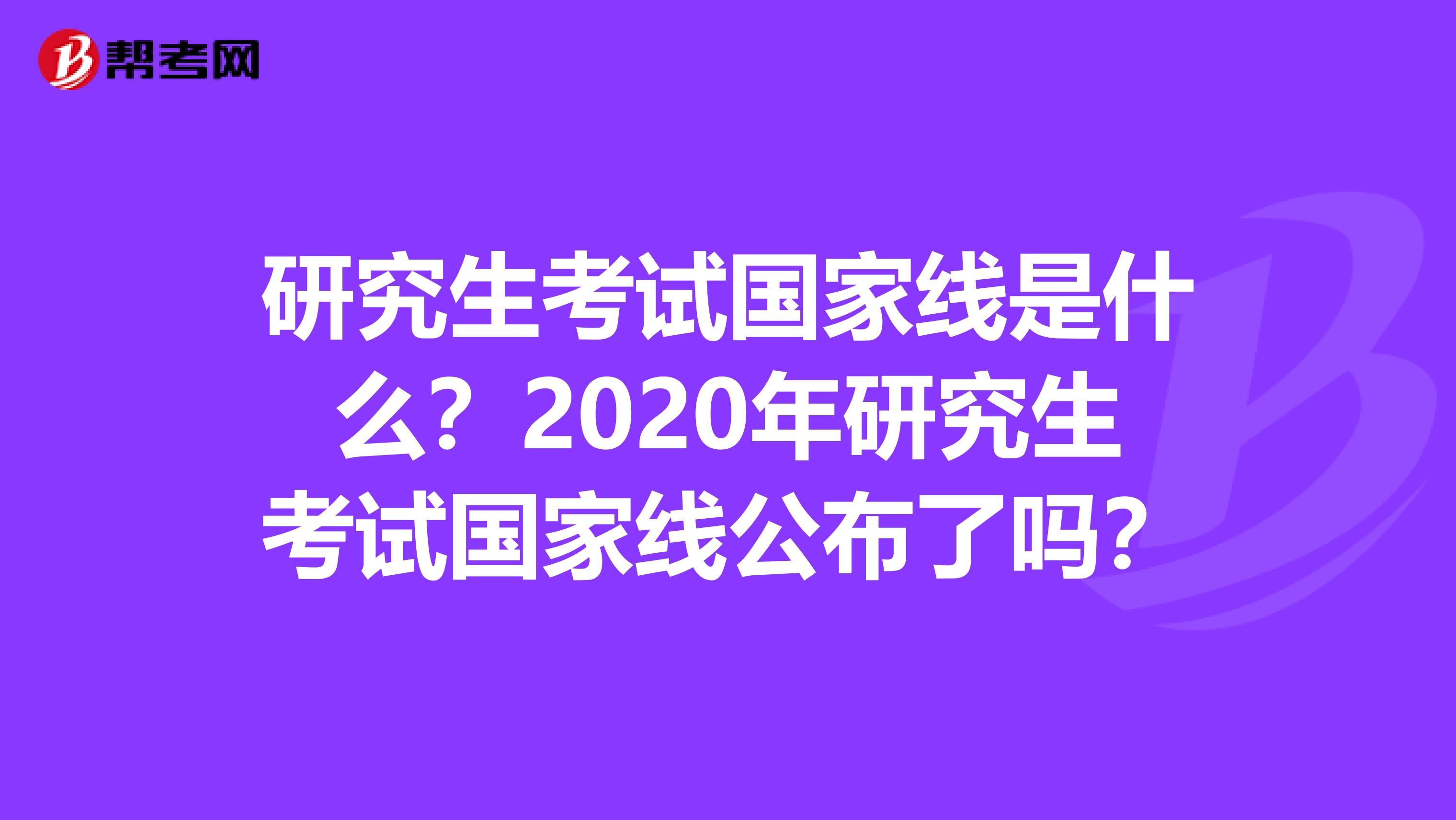 研究生考试国家线是什么？2020年研究生考试国家线公布了吗？