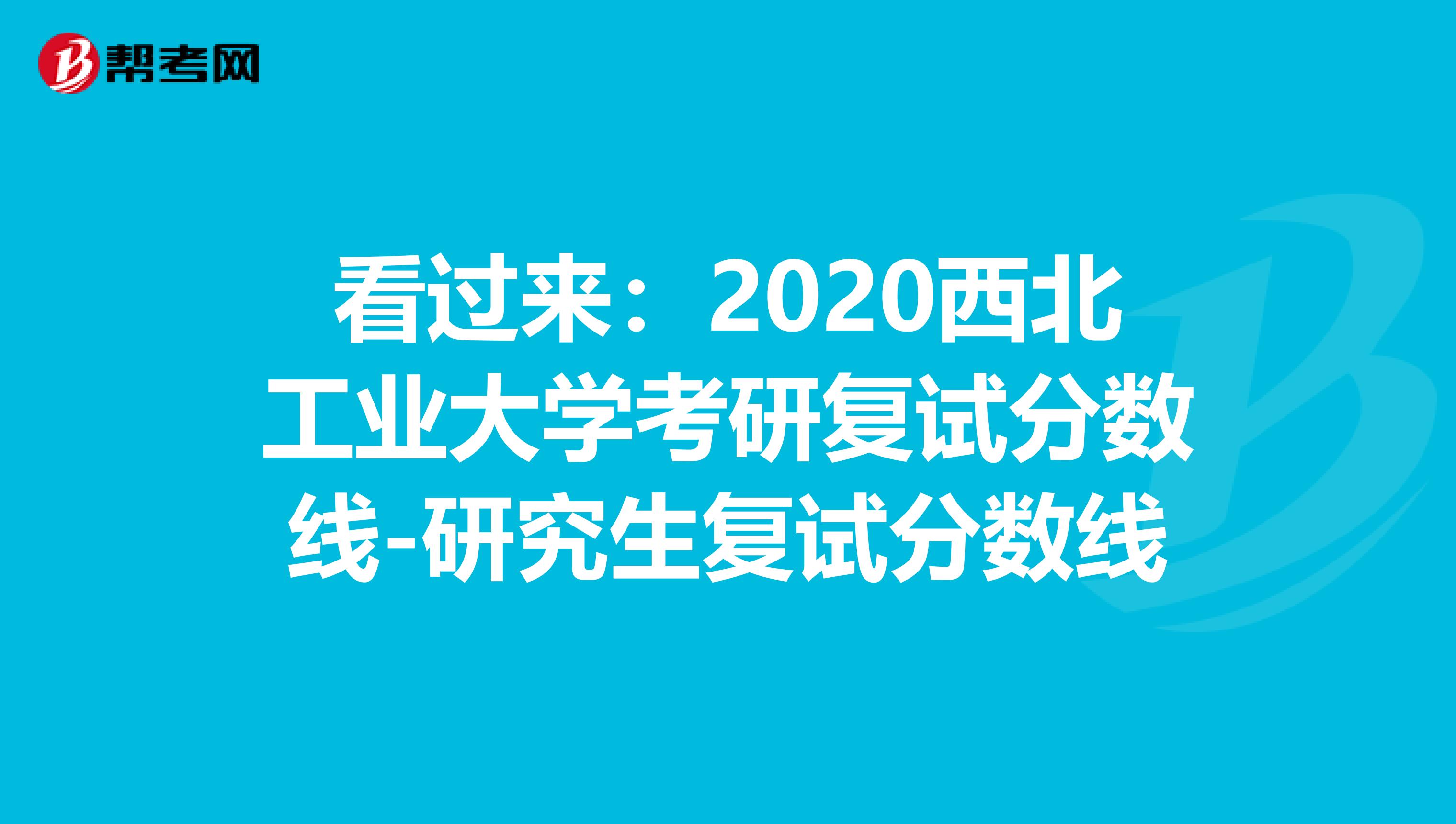 看过来：2020西北工业大学考研复试分数线-研究生复试分数线