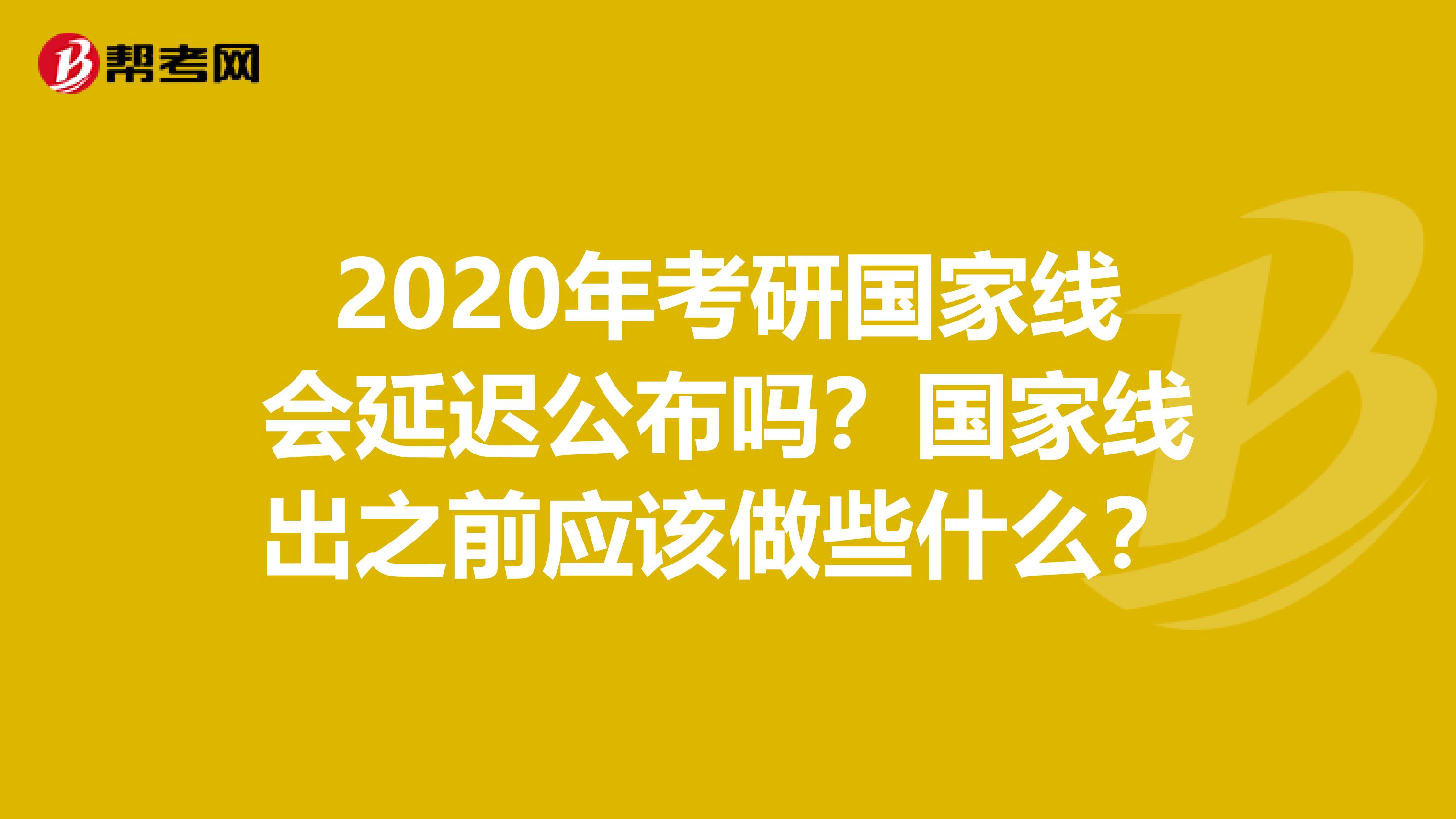 2020年考研国家线会延迟公布吗？国家线出之前应该做些什么？