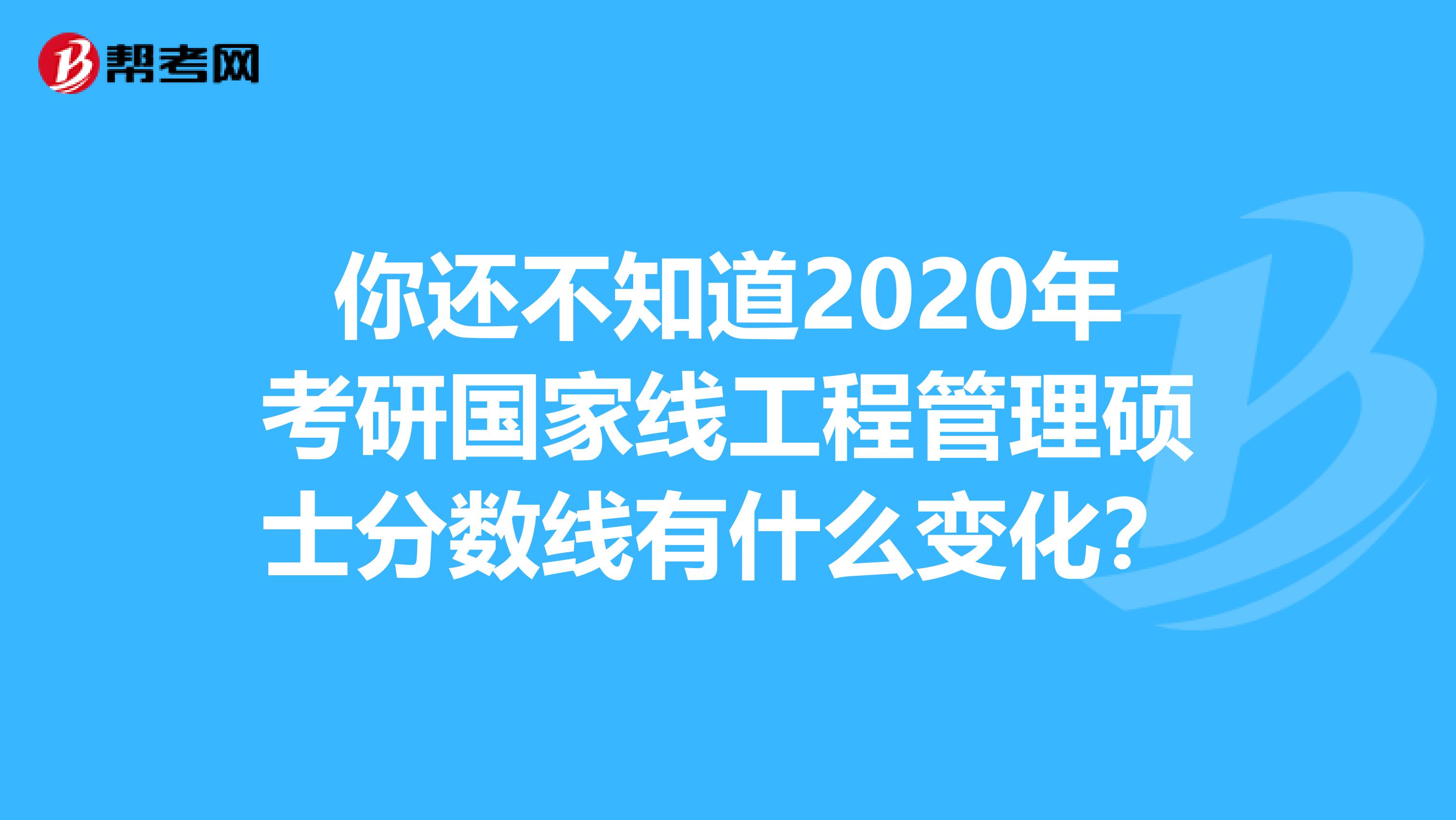你还不知道2020年考研国家线工程管理硕士分数线有什么变化？