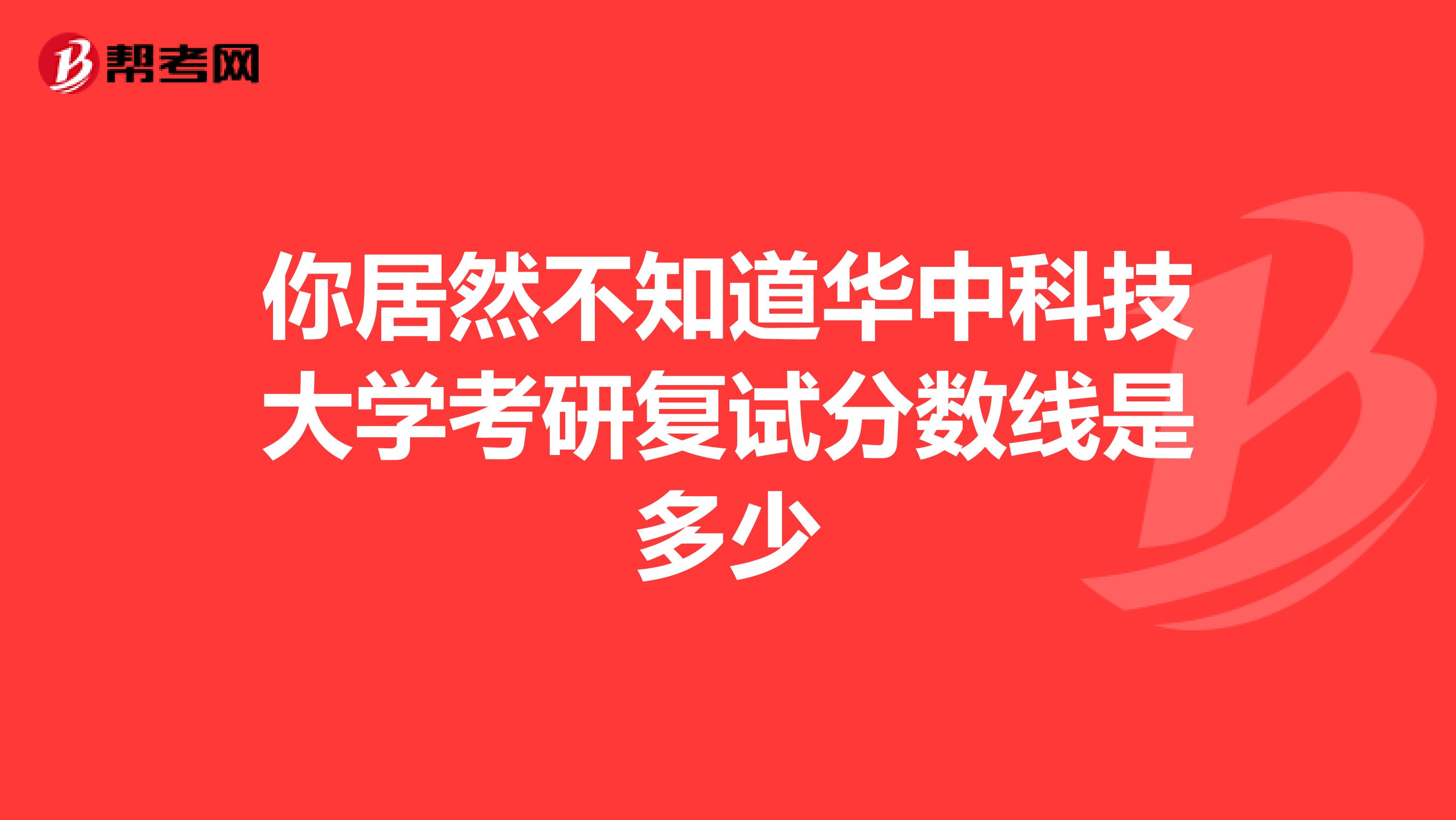 你居然不知道華中科技大學考研復試分數線是多少