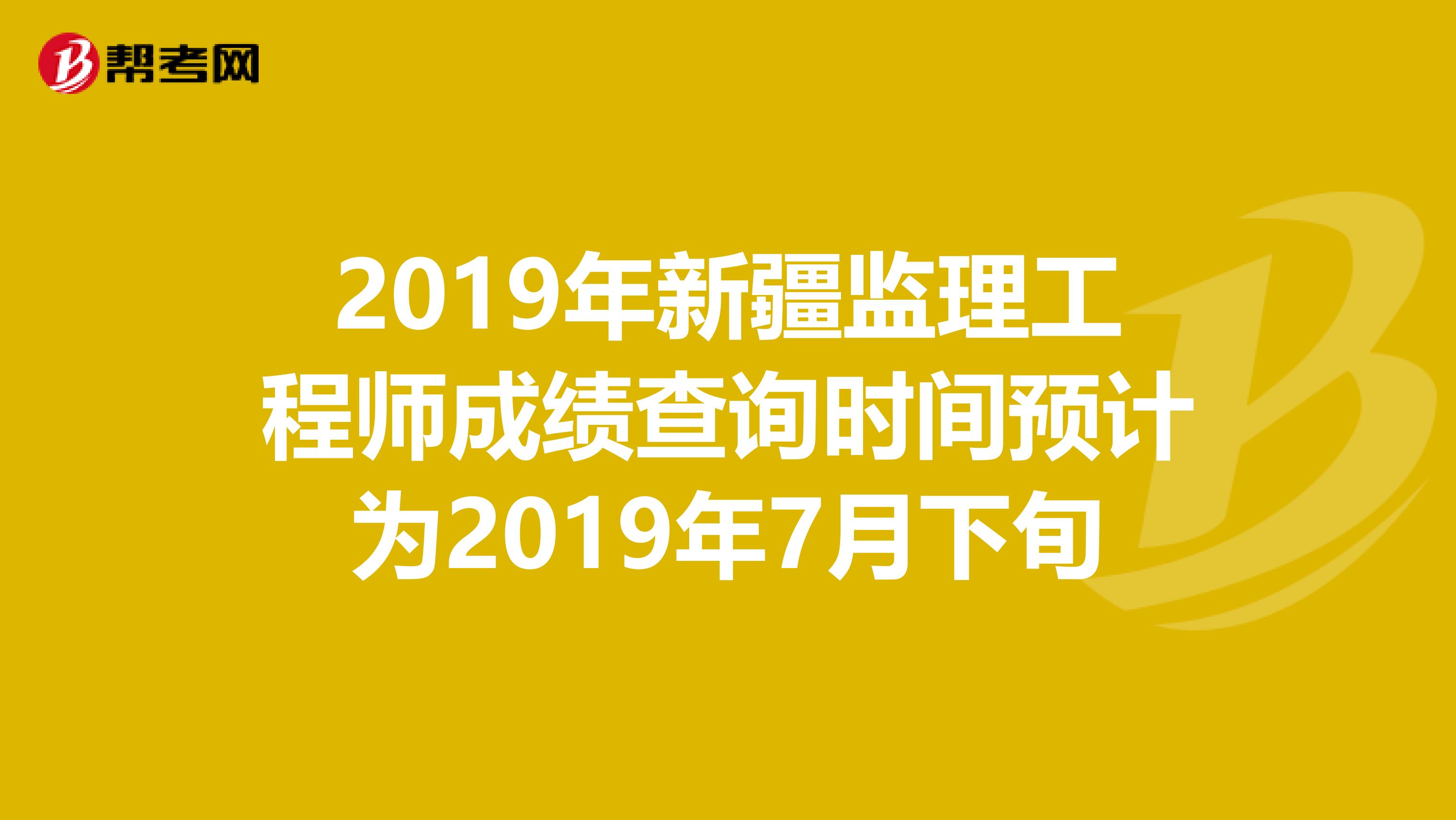 2019年新疆监理工程师成绩查询时间预计为2019年7月下旬