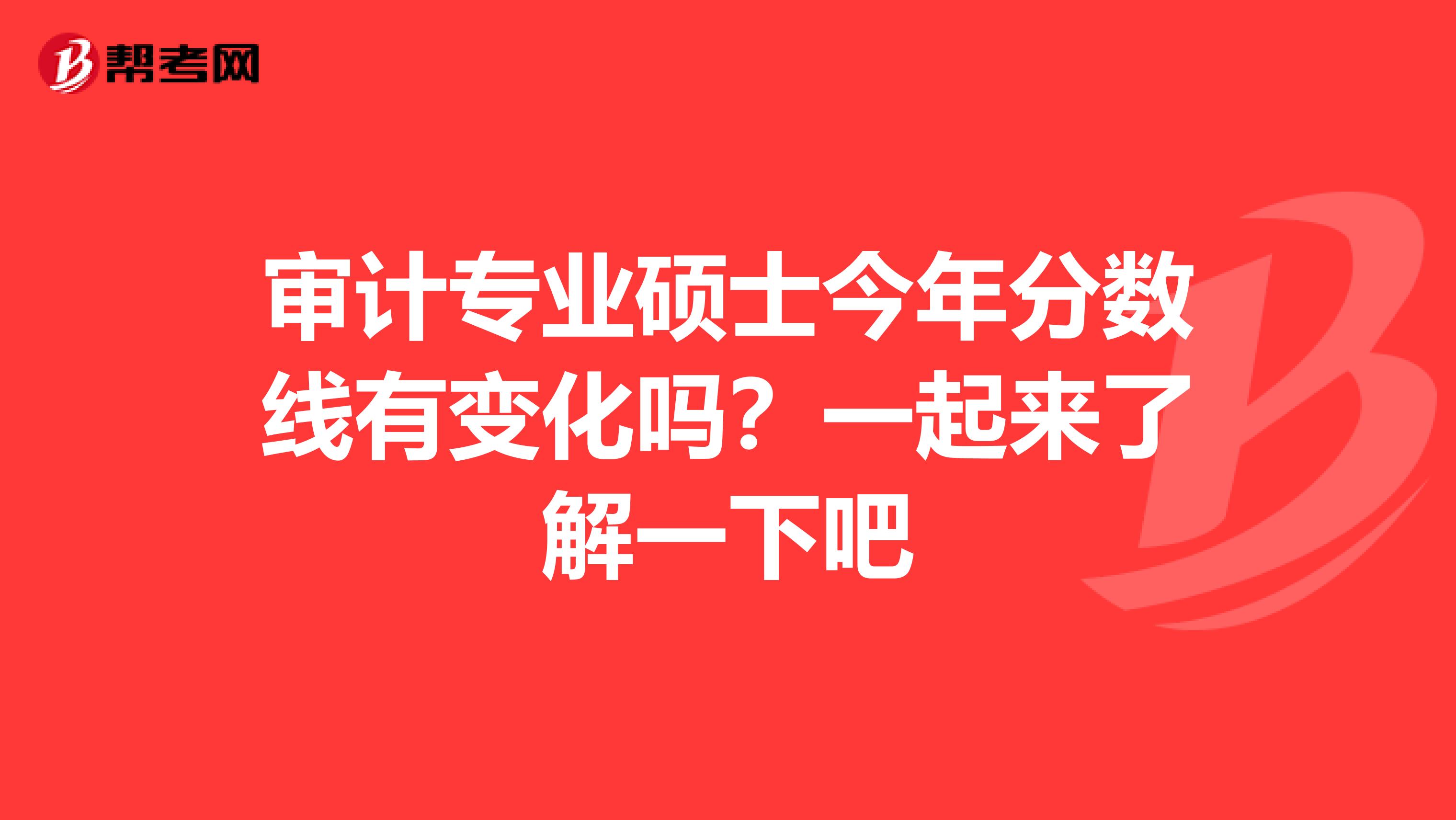 审计专业硕士今年分数线有变化吗？一起来了解一下吧