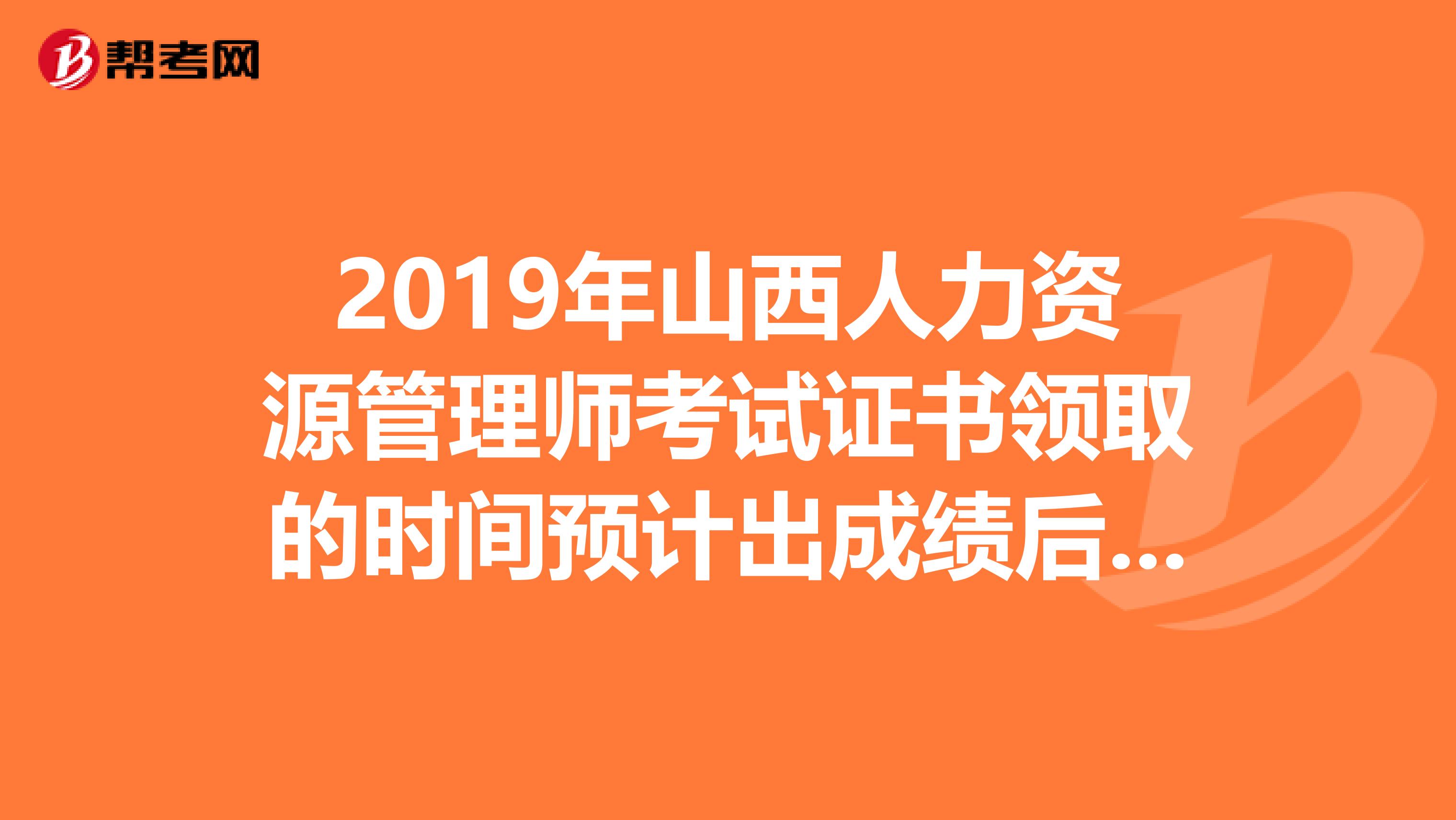 2019年山西人力资源管理师考试证书领取的时间预计出成绩后的三到四个月