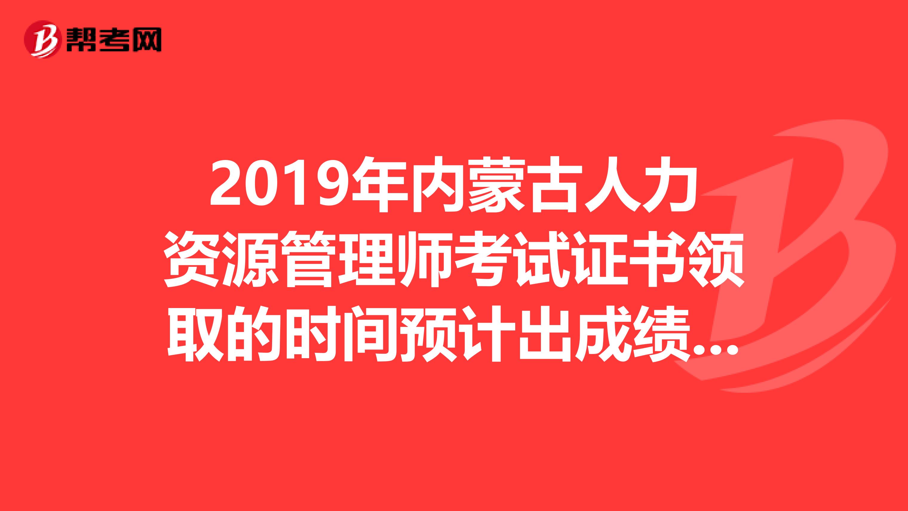2019年内蒙古人力资源管理师考试证书领取的时间预计出成绩后的三到四个月
