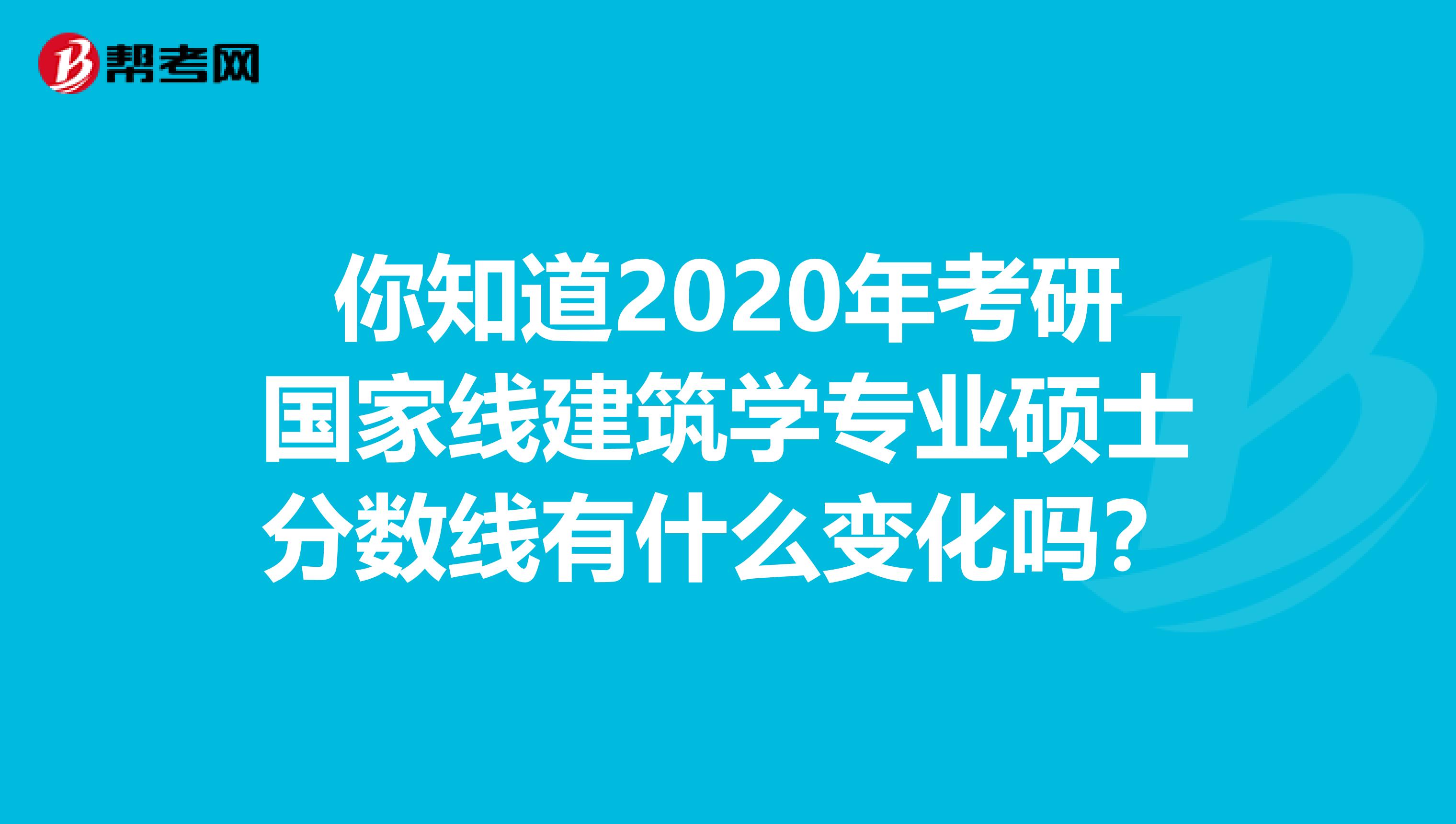 你知道2020年考研国家线建筑学专业硕士分数线有什么变化吗？