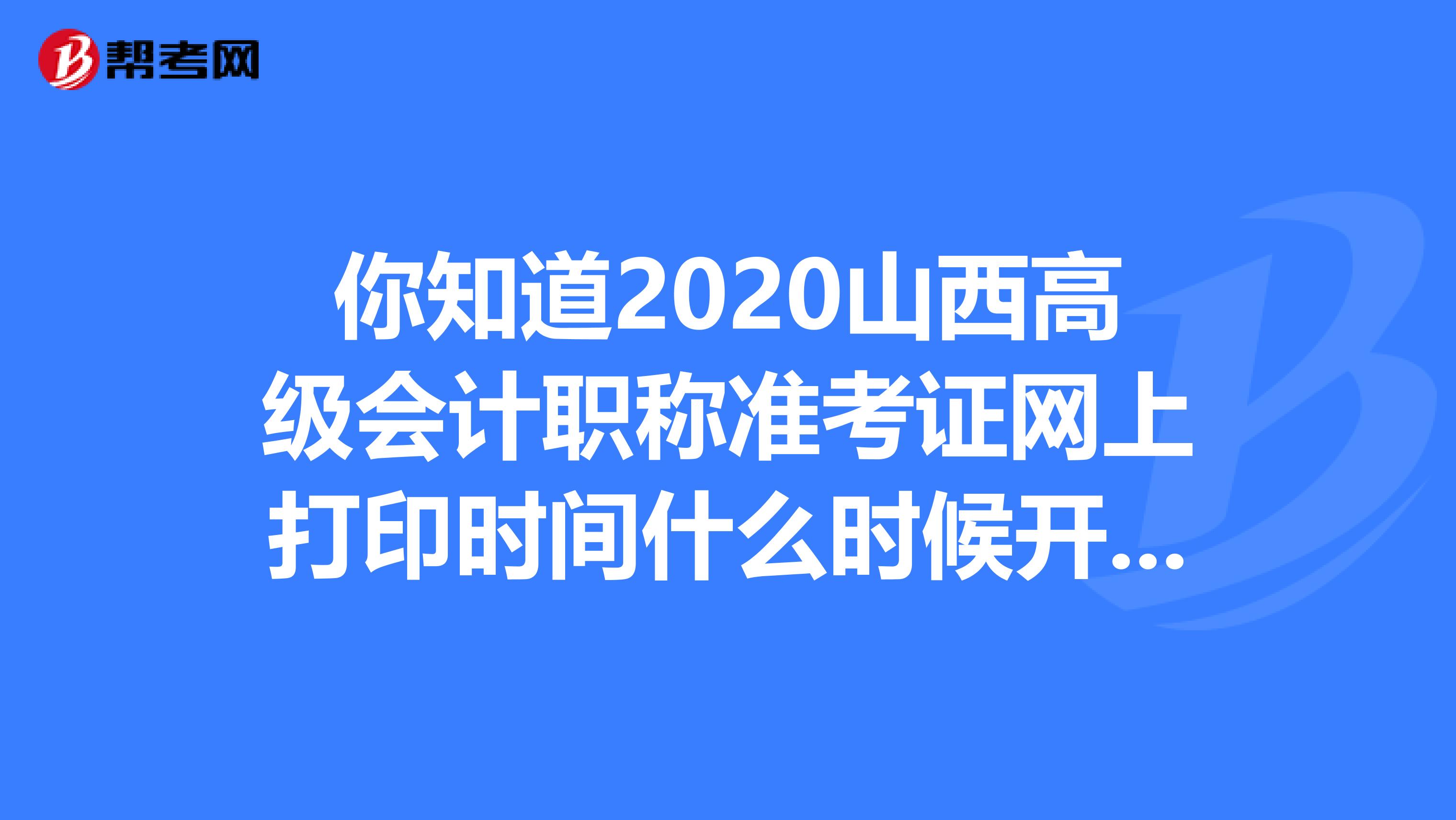 你知道2020山西高级会计职称准考证网上打印时间什么时候开始吗？