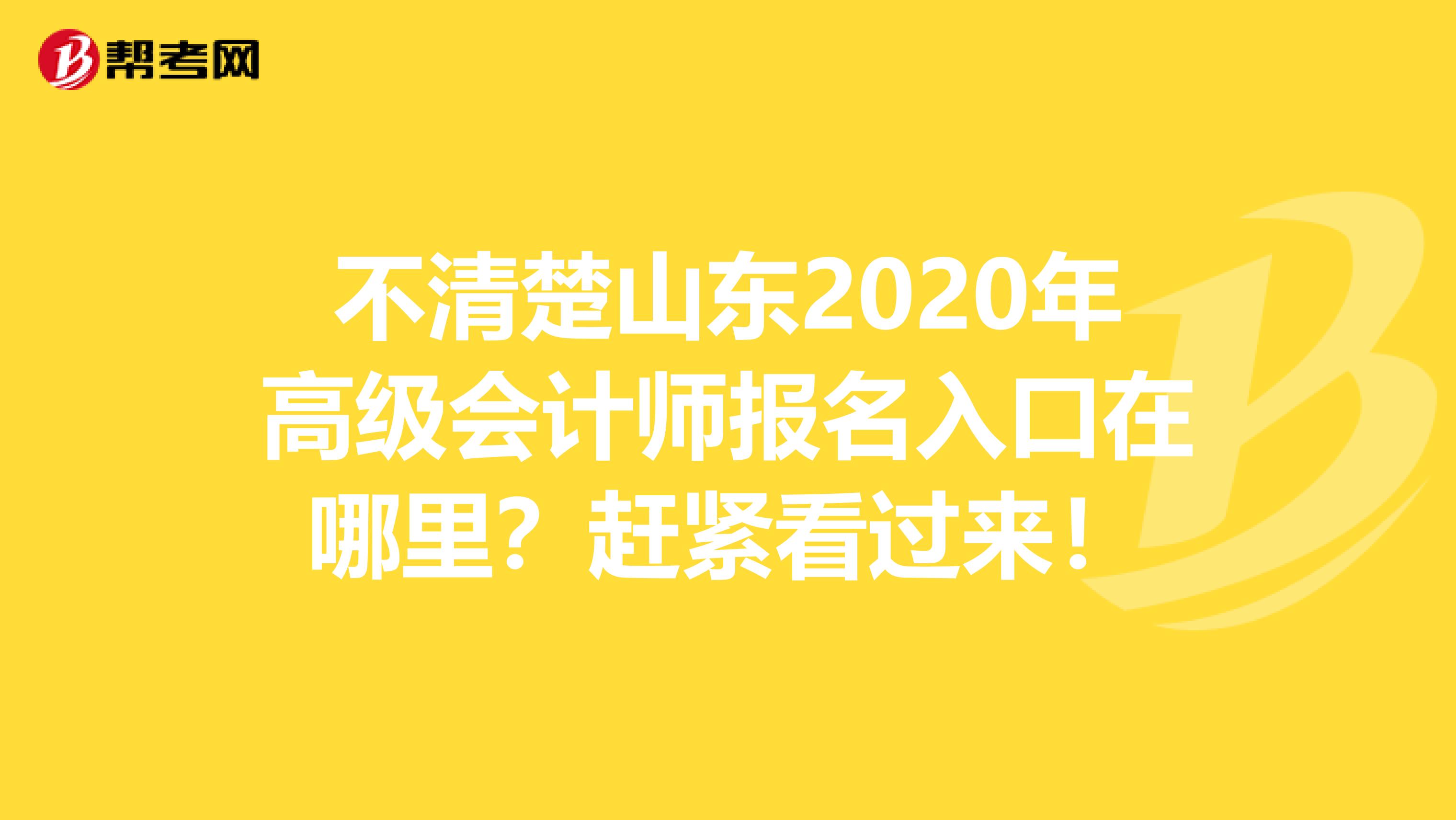 不清楚山东2020年高级会计师报名入口在哪里？赶紧看过来！