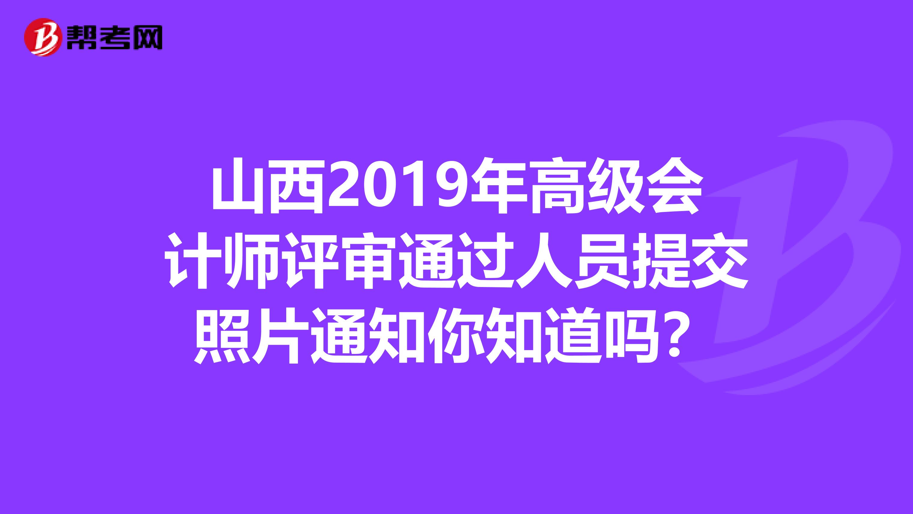 山西2019年高级会计师评审通过人员提交照片通知你知道吗？