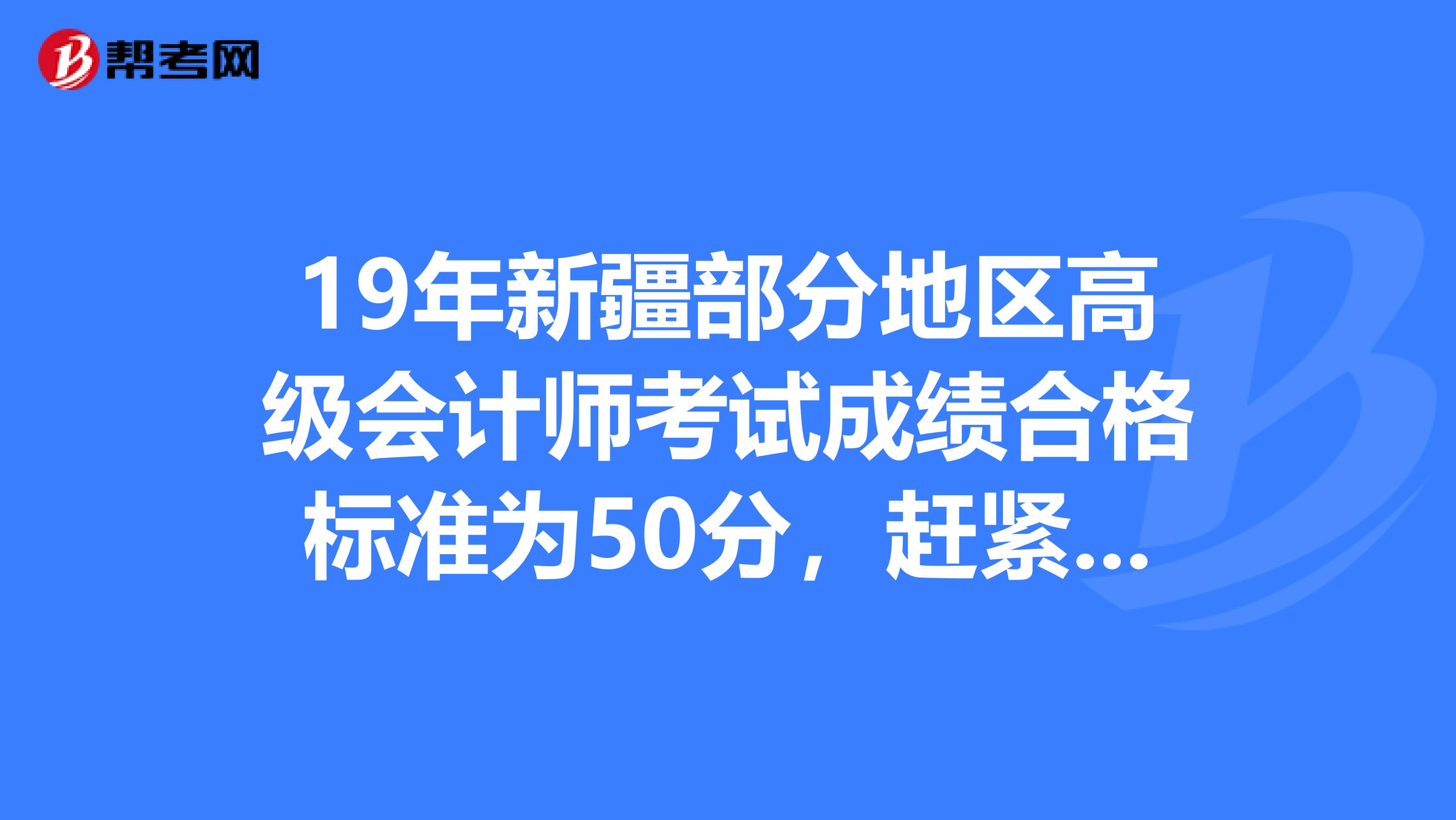 19年新疆部分地区高级会计师考试成绩合格标准为50分，赶紧看！