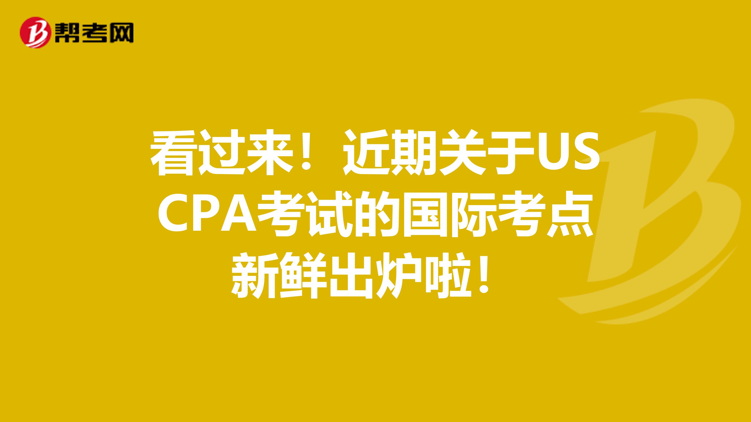 看过来！近期关于USCPA考试的国际考点新鲜出炉啦！