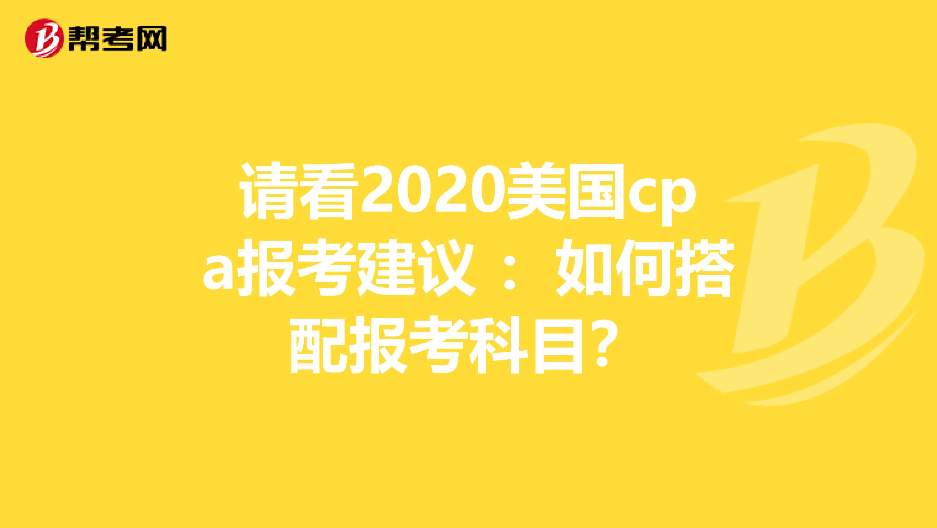 请看2020美国cpa报考建议 ：如何搭配报考科目？