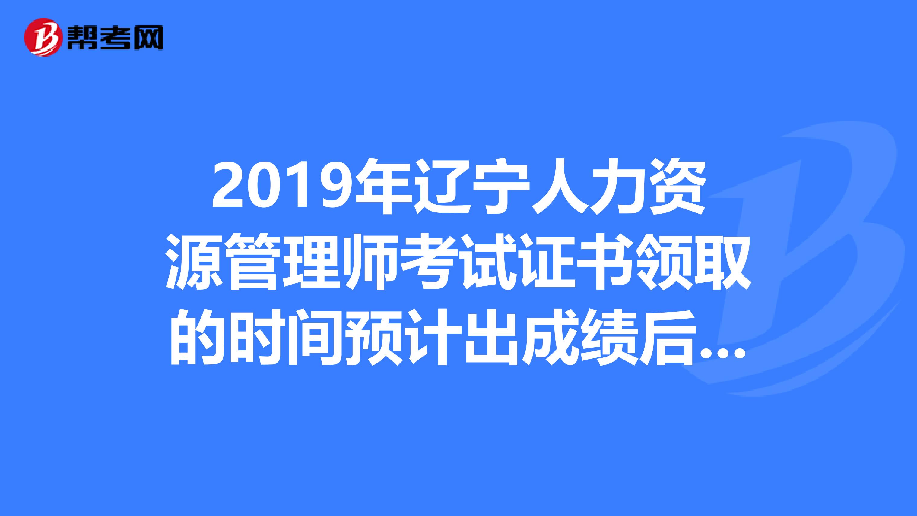 2019年辽宁人力资源管理师考试证书领取的时间预计出成绩后的三到四个月