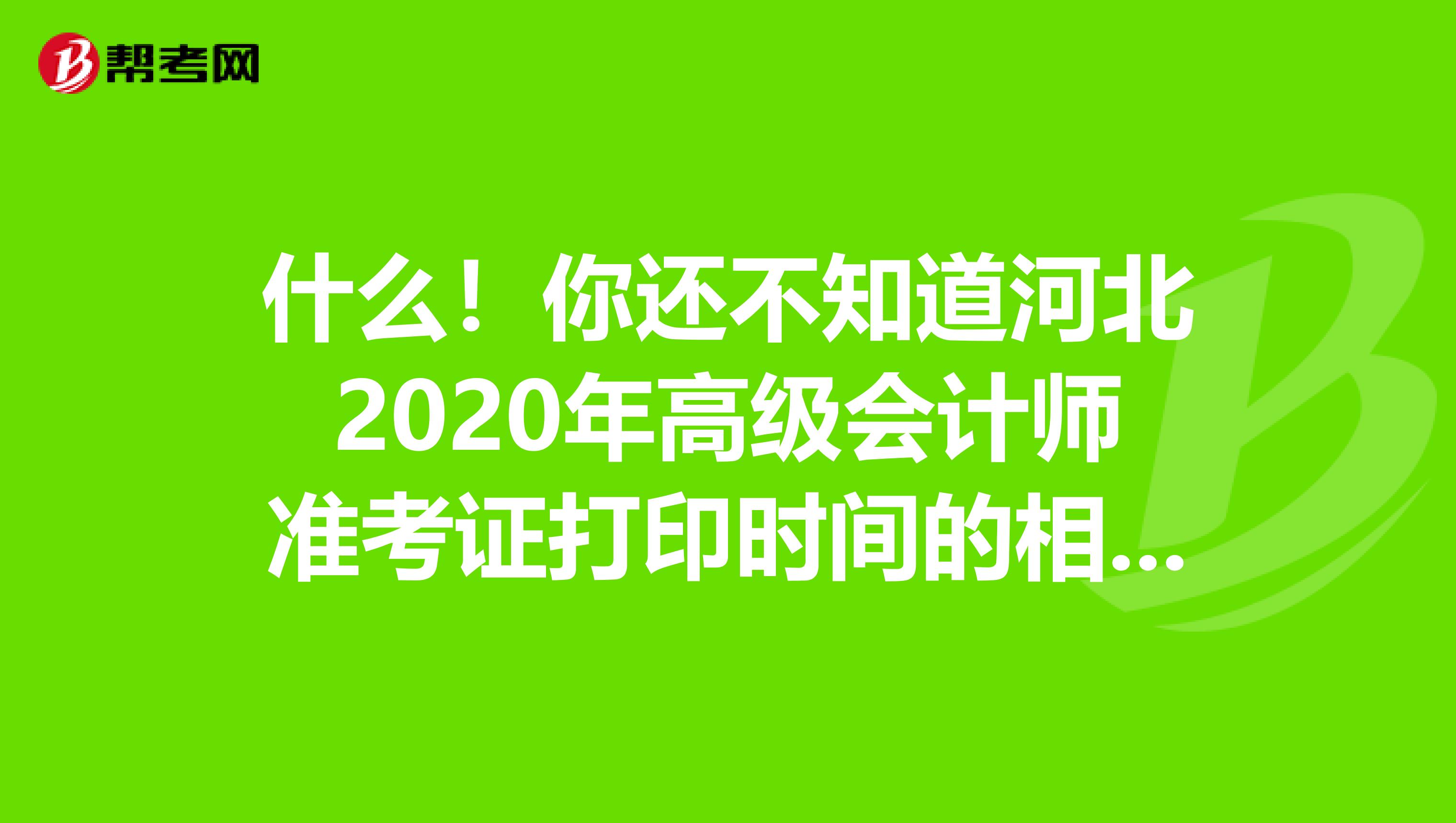 什么！你还不知道河北2020年高级会计师准考证打印时间的相关信息