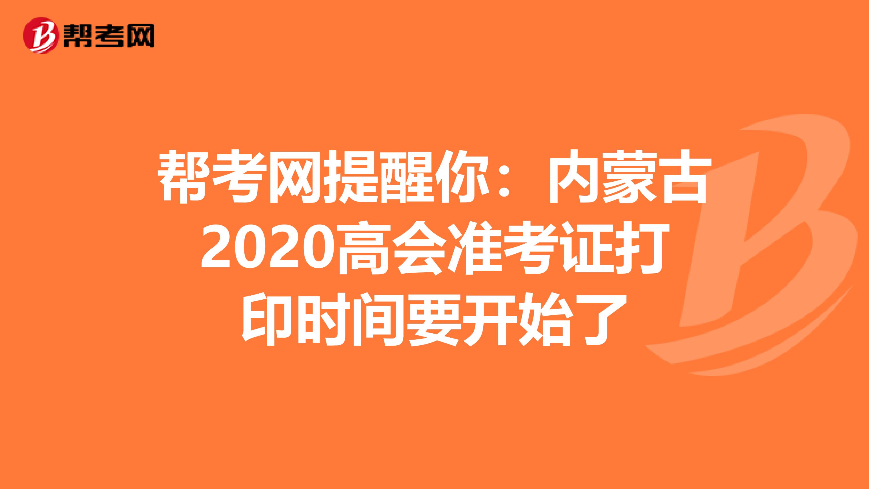 幫考網(wǎng)提醒你:內(nèi)蒙古2020高會(huì)準(zhǔn)考證打印時(shí)間要開(kāi)始了