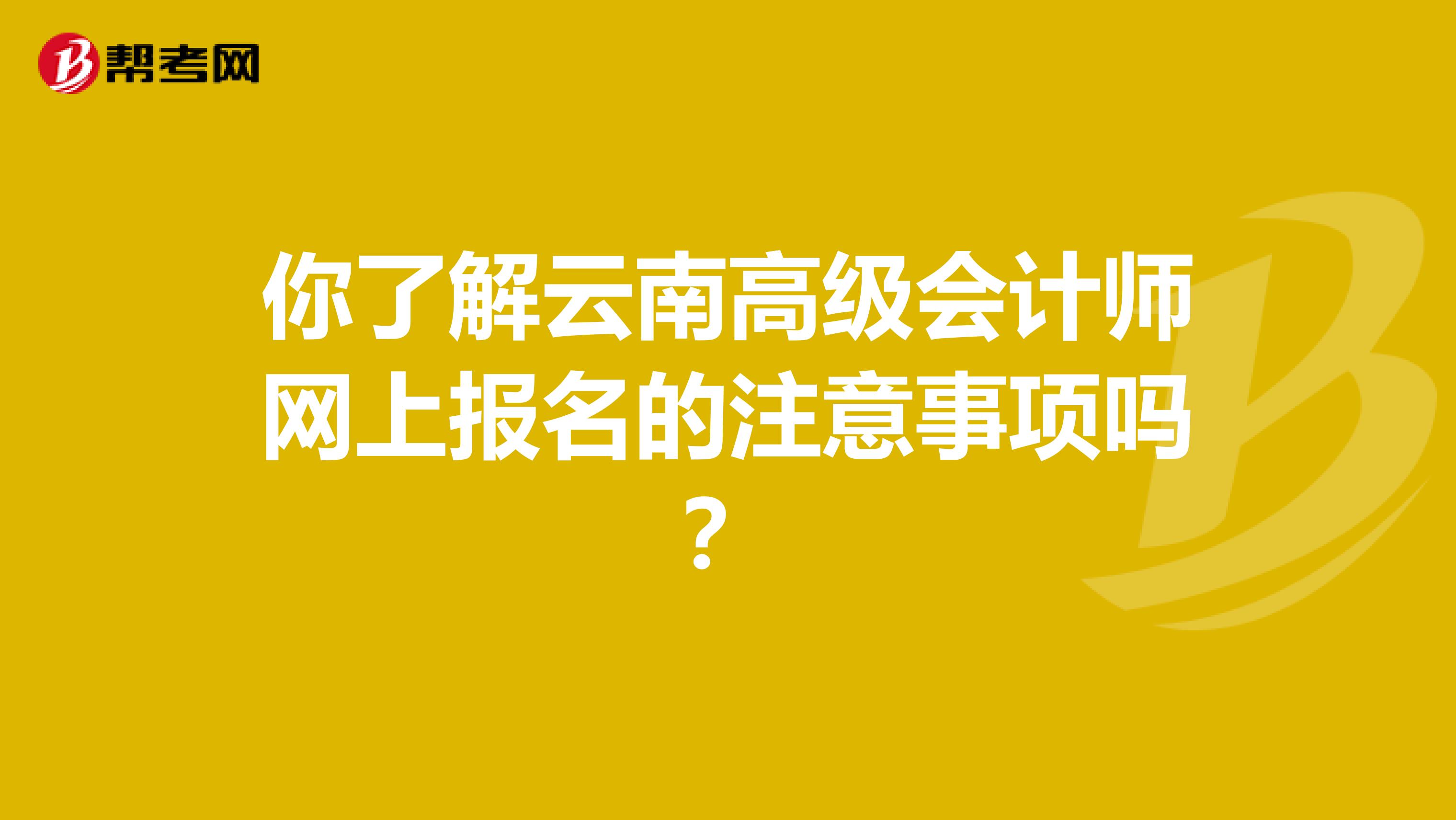 你了解云南高级会计师网上报名的注意事项吗？