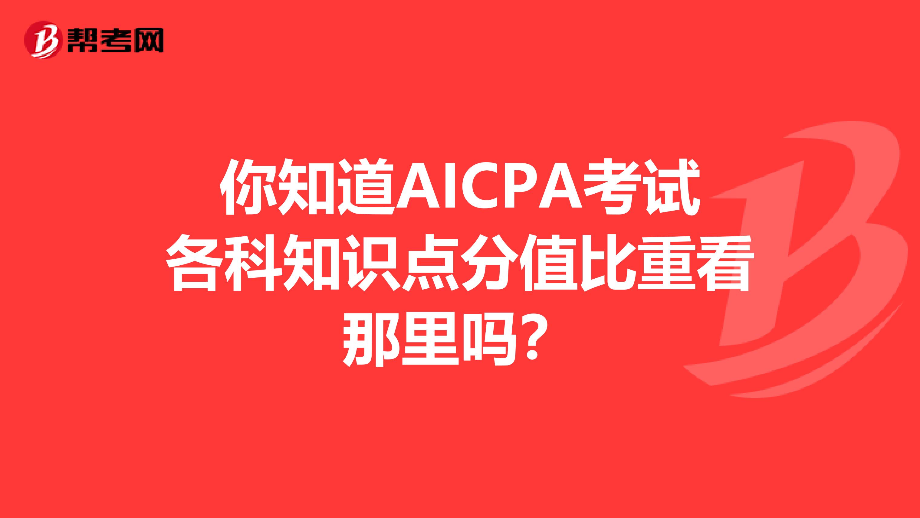 你知道AICPA考试各科知识点分值比重看那里吗？