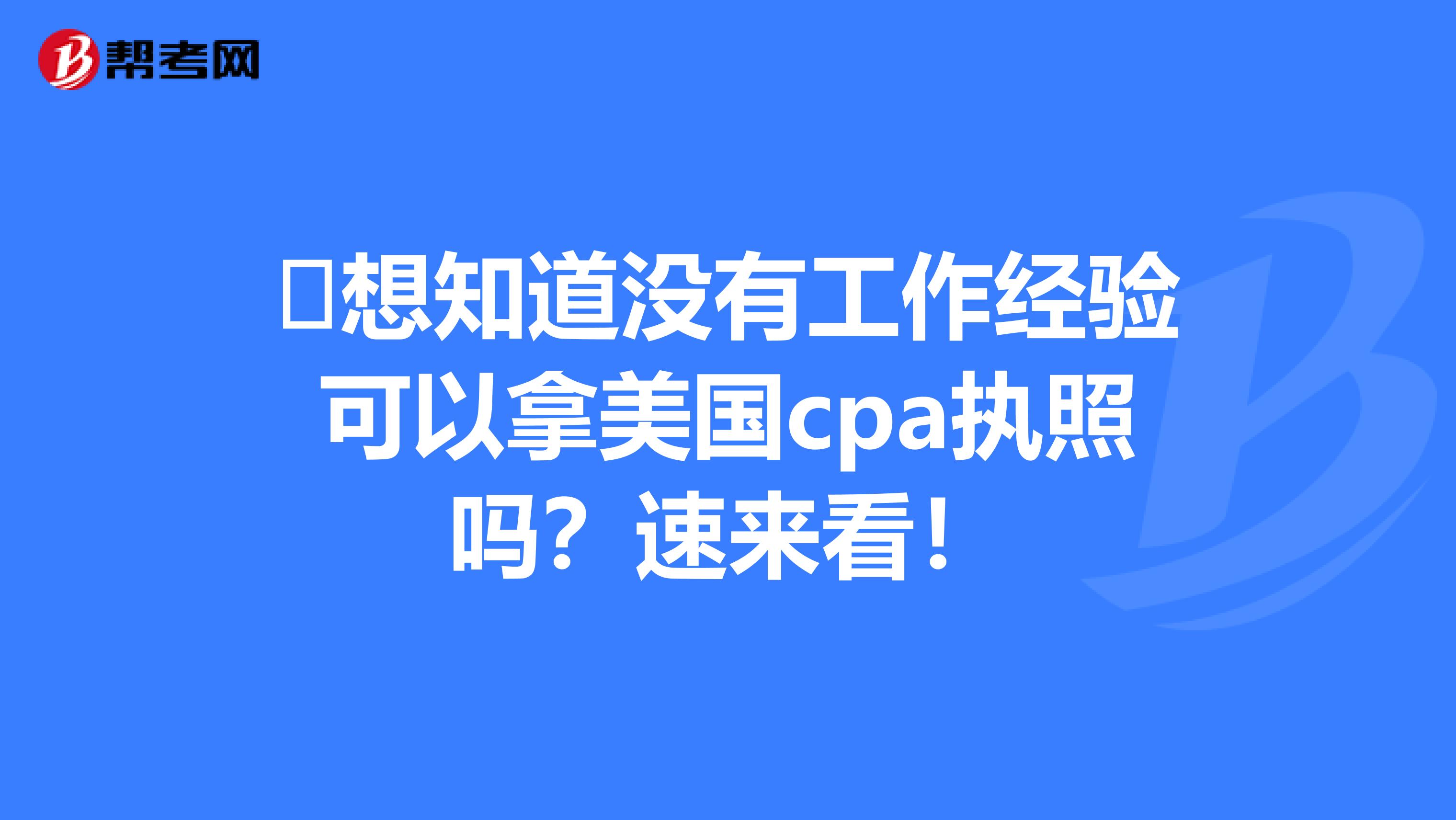 ​想知道没有工作经验可以拿美国cpa执照吗？速来看！