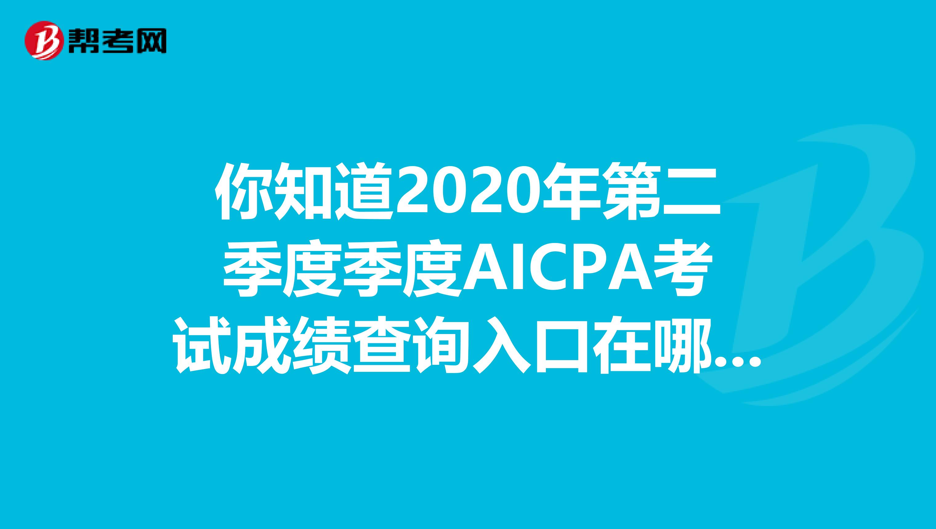 你知道2020年第二季度季度AICPA考试成绩查询入口在哪里吗？