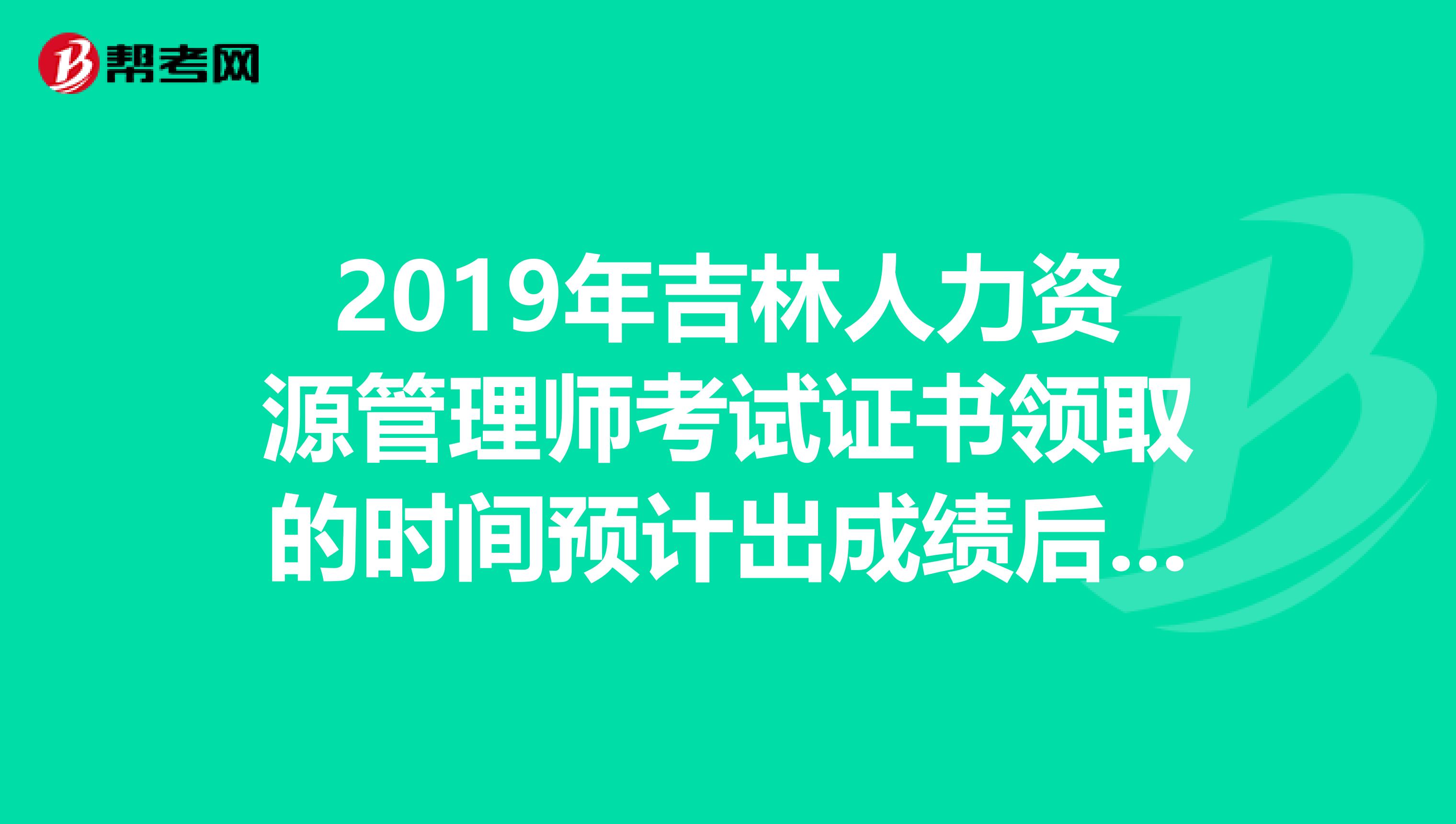 2019年吉林人力资源管理师考试证书领取的时间预计出成绩后的三到四个月