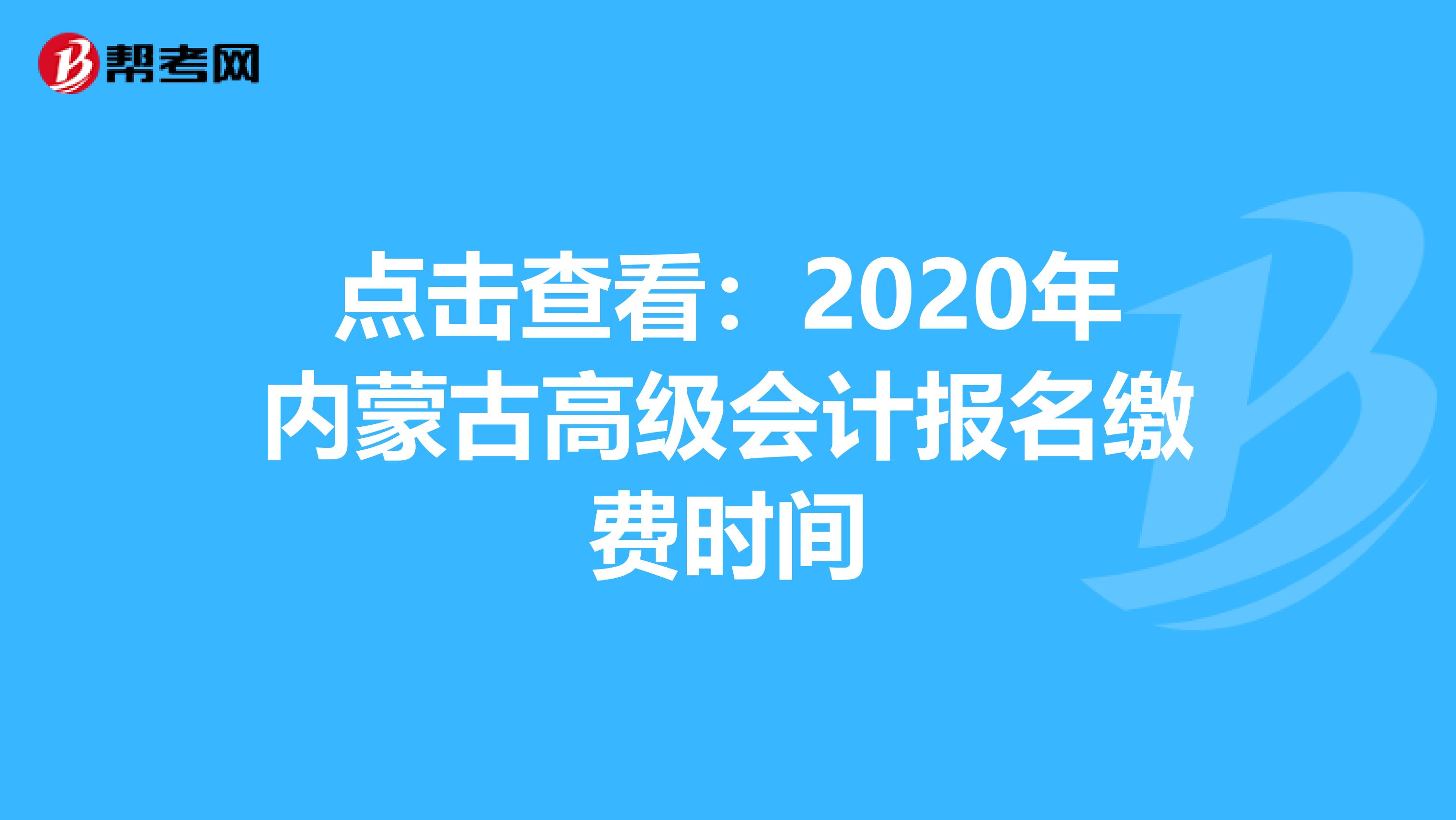 点击查看：2020年内蒙古高级会计报名缴费时间