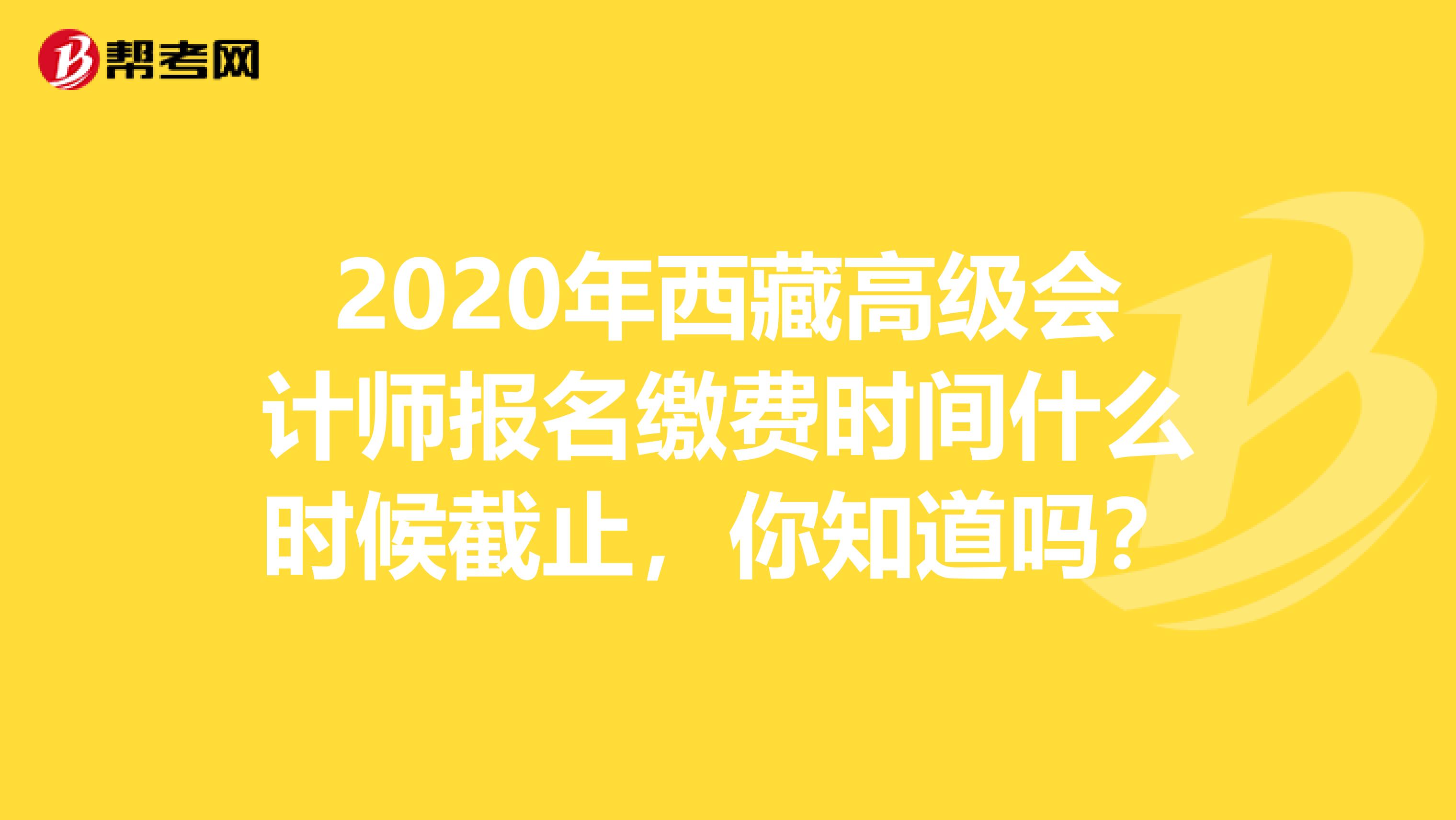 2020年西藏高级会计师报名缴费时间什么时候截止，你知道吗？