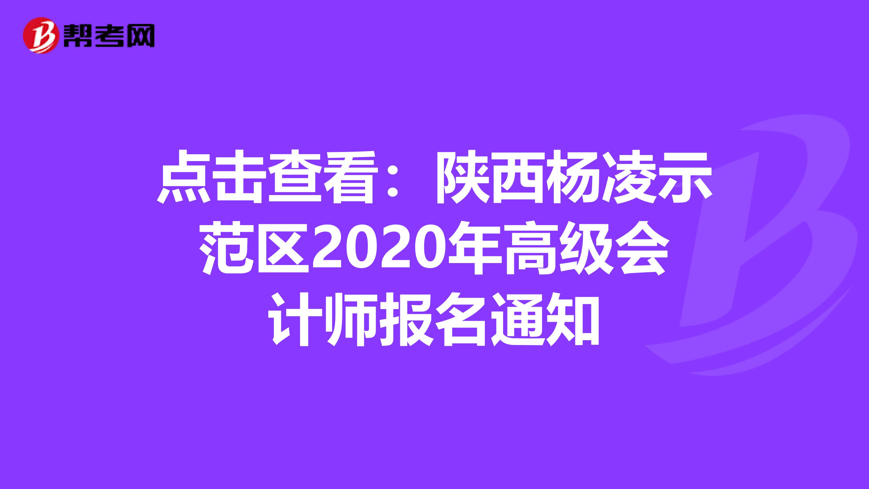 点击查看：陕西杨凌示范区2020年高级会计师报名通知