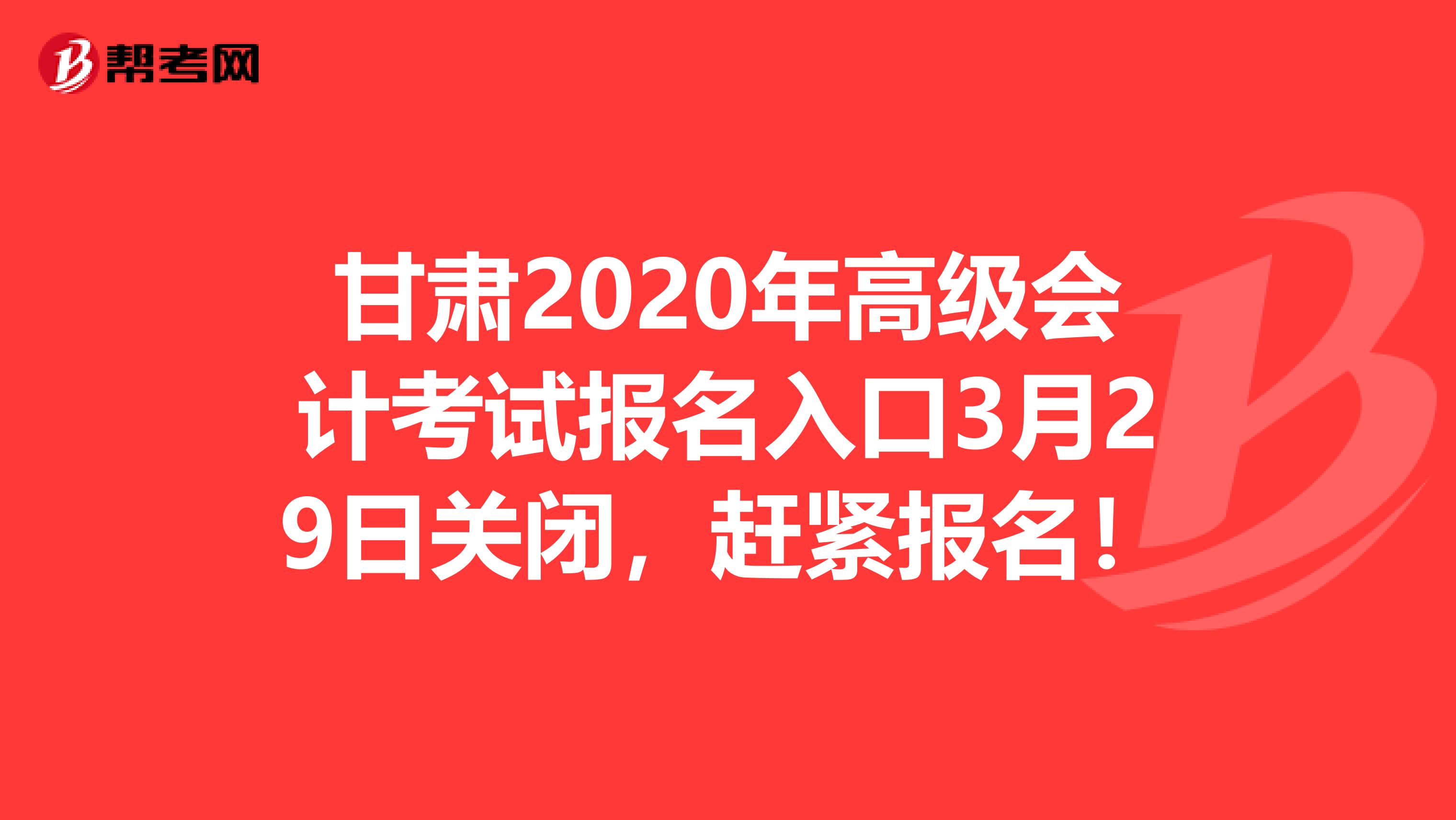 甘肅2020年高級(jí)會(huì)計(jì)考試報(bào)名入口3月29日關(guān)閉，趕緊報(bào)名！