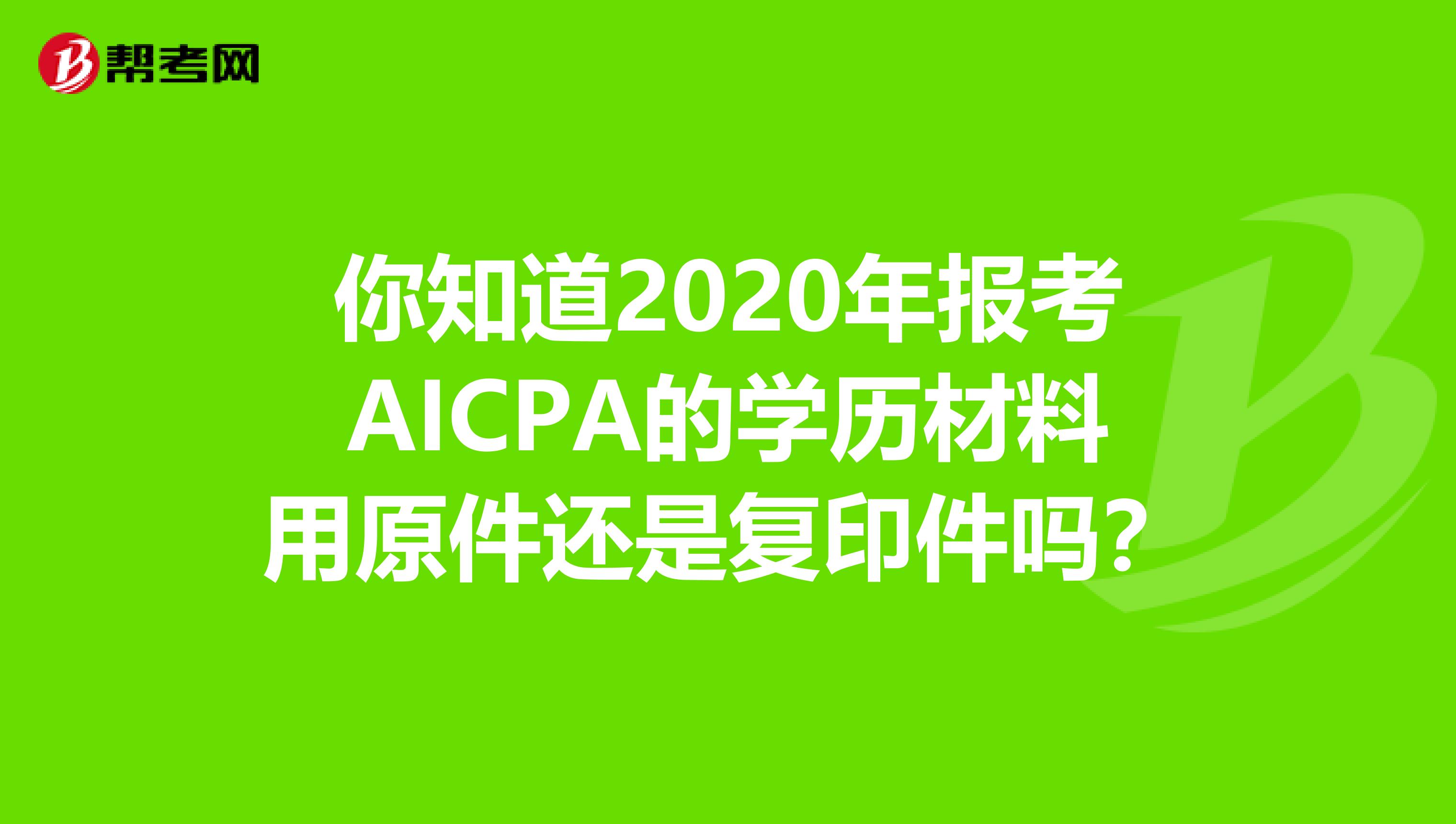 你知道2020年报考AICPA的学历材料用原件还是复印件吗？