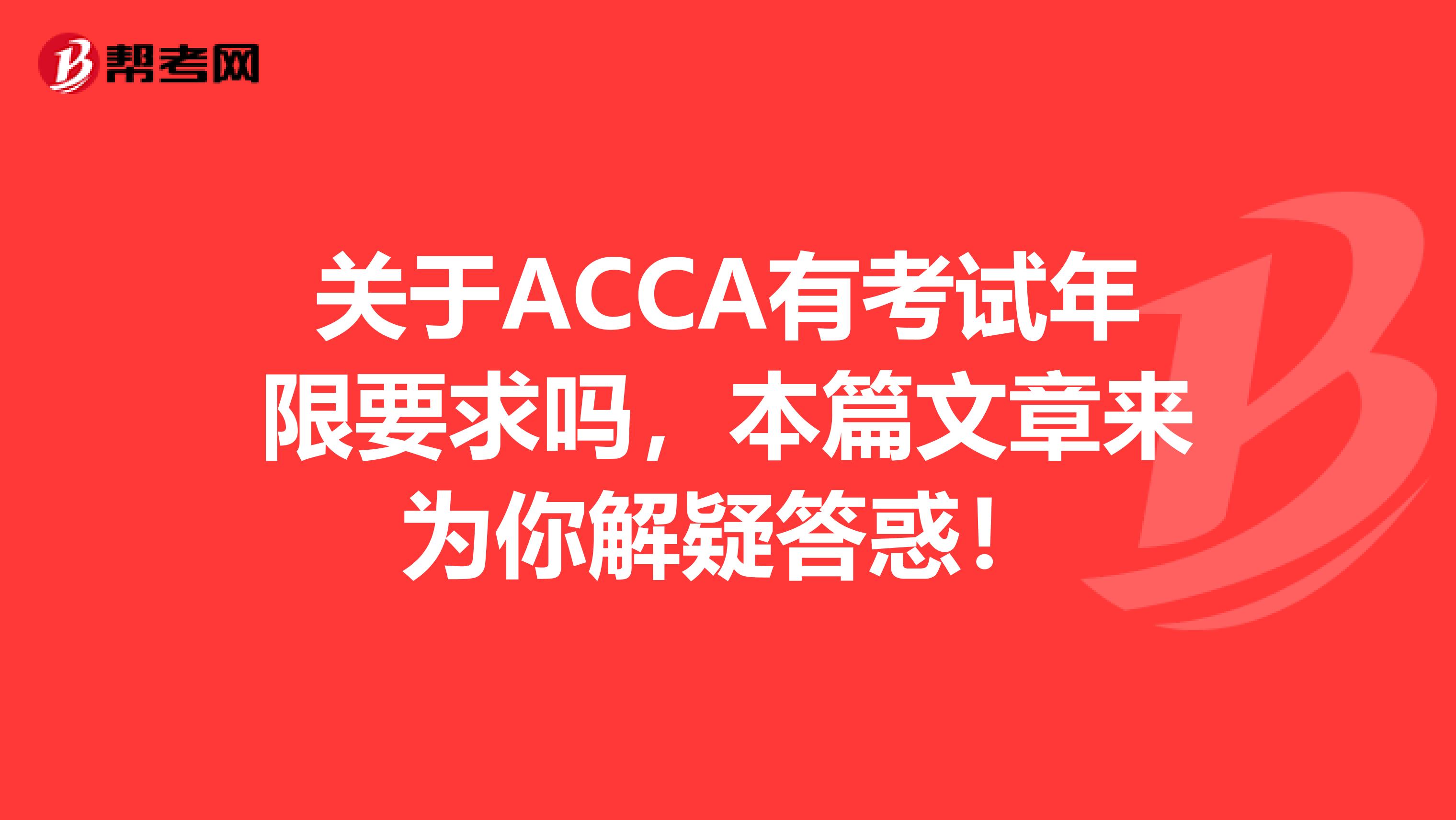 关于ACCA有考试年限要求吗，本篇文章来为你解疑答惑！