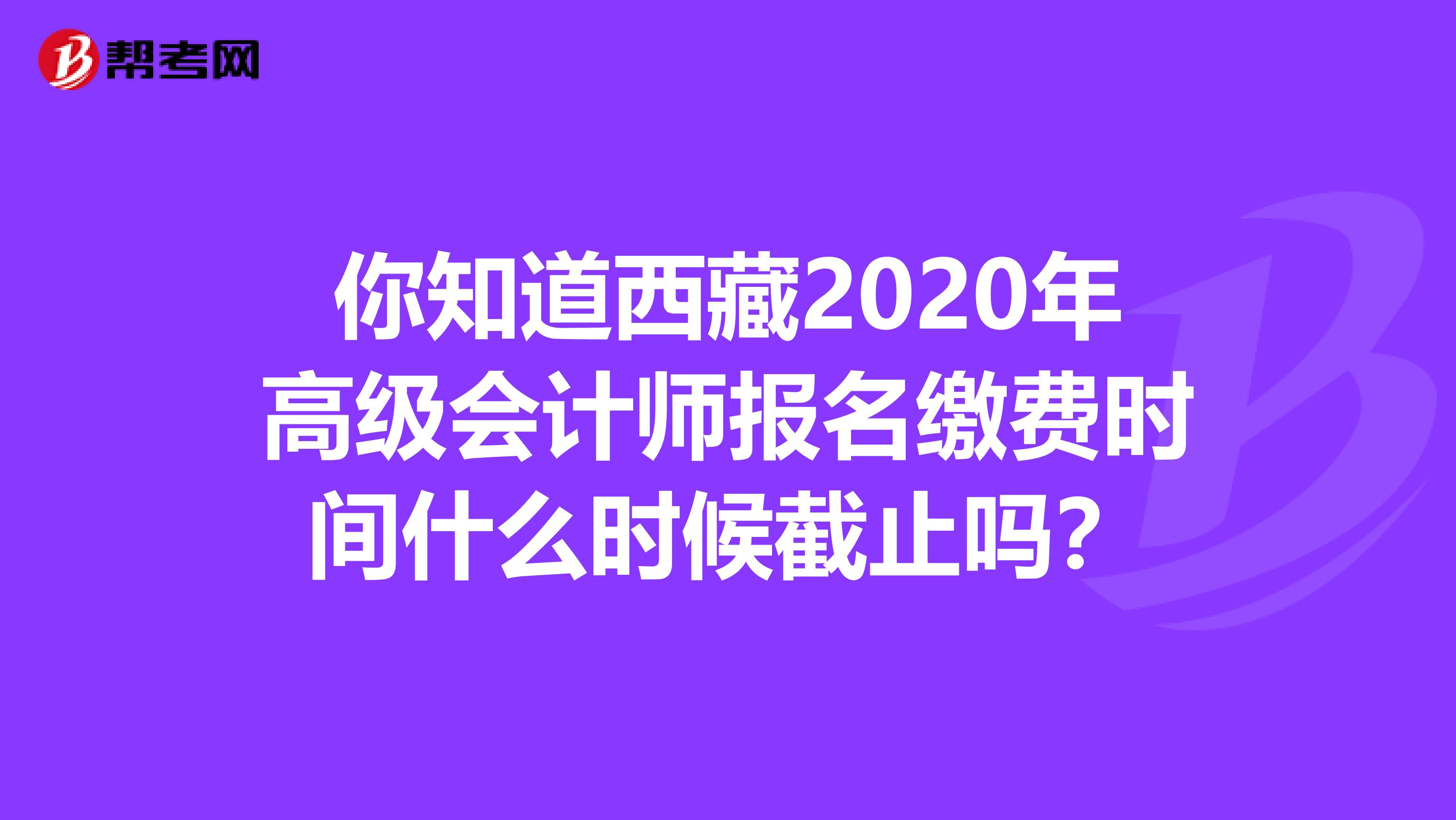 你知道西藏2020年高级会计师报名缴费时间什么时候截止吗？