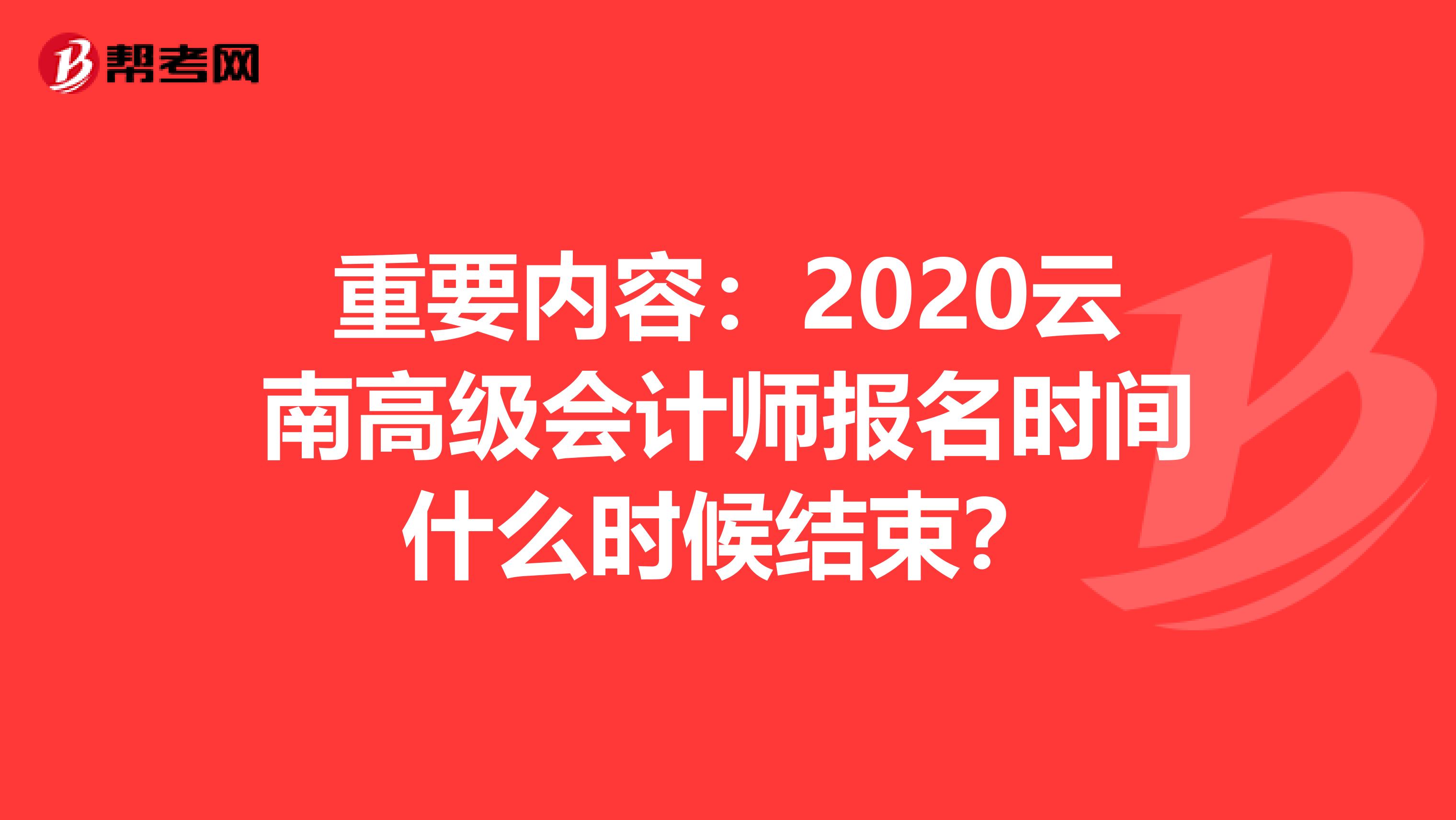 重要内容：2020云南高级会计师报名时间什么时候结束？