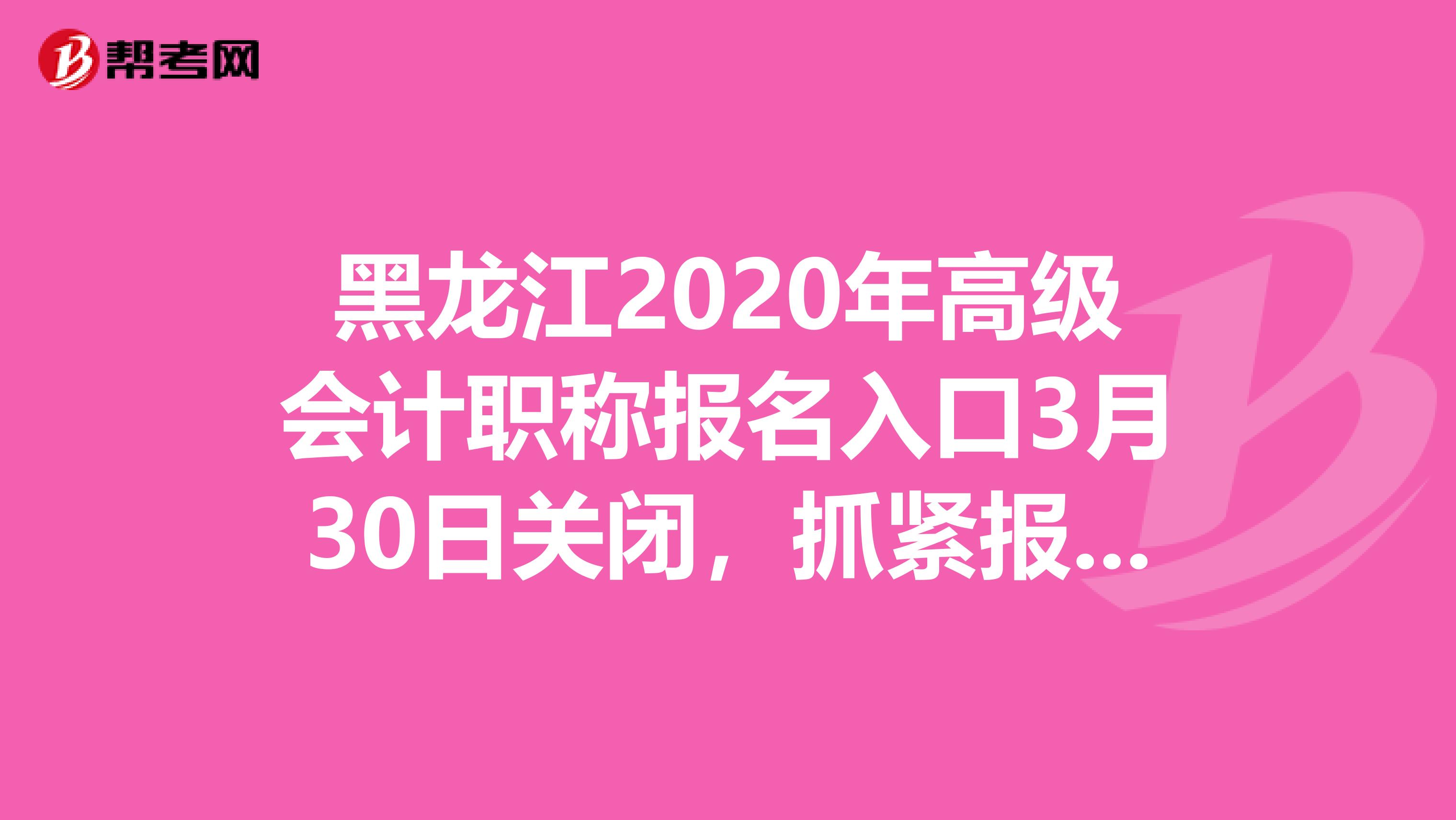 黑龙江2020年高级会计职称报名入口3月30日关闭，抓紧报名！