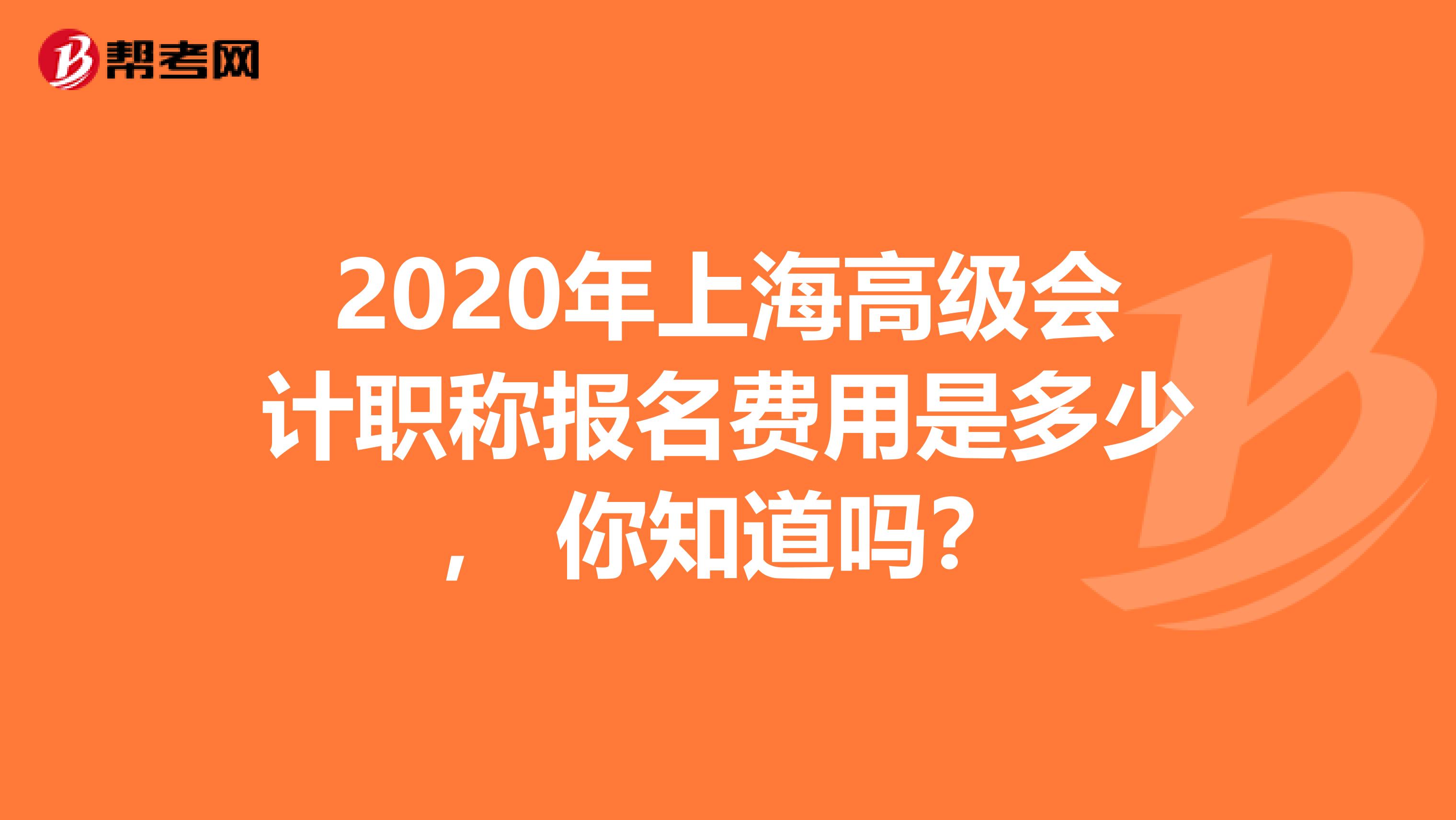 2020年上海高級會計職稱報名費用是多少， 你知道嗎？