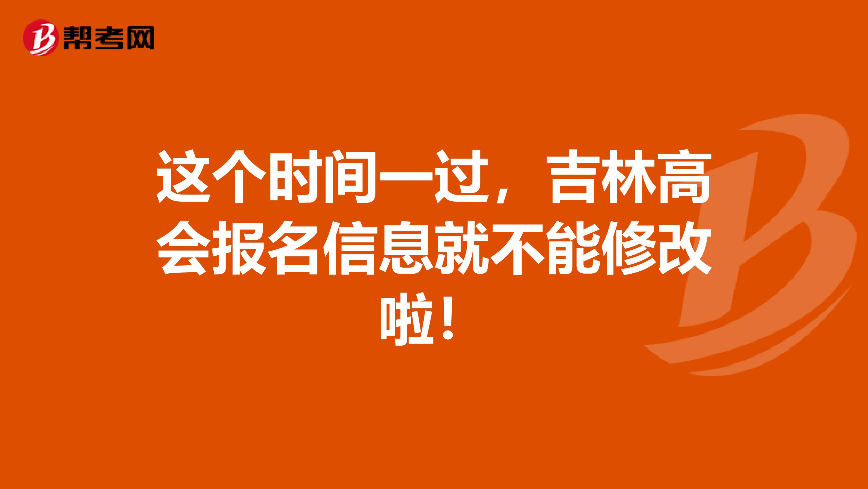 这个时间一过，吉林高会报名信息就不能修改啦！