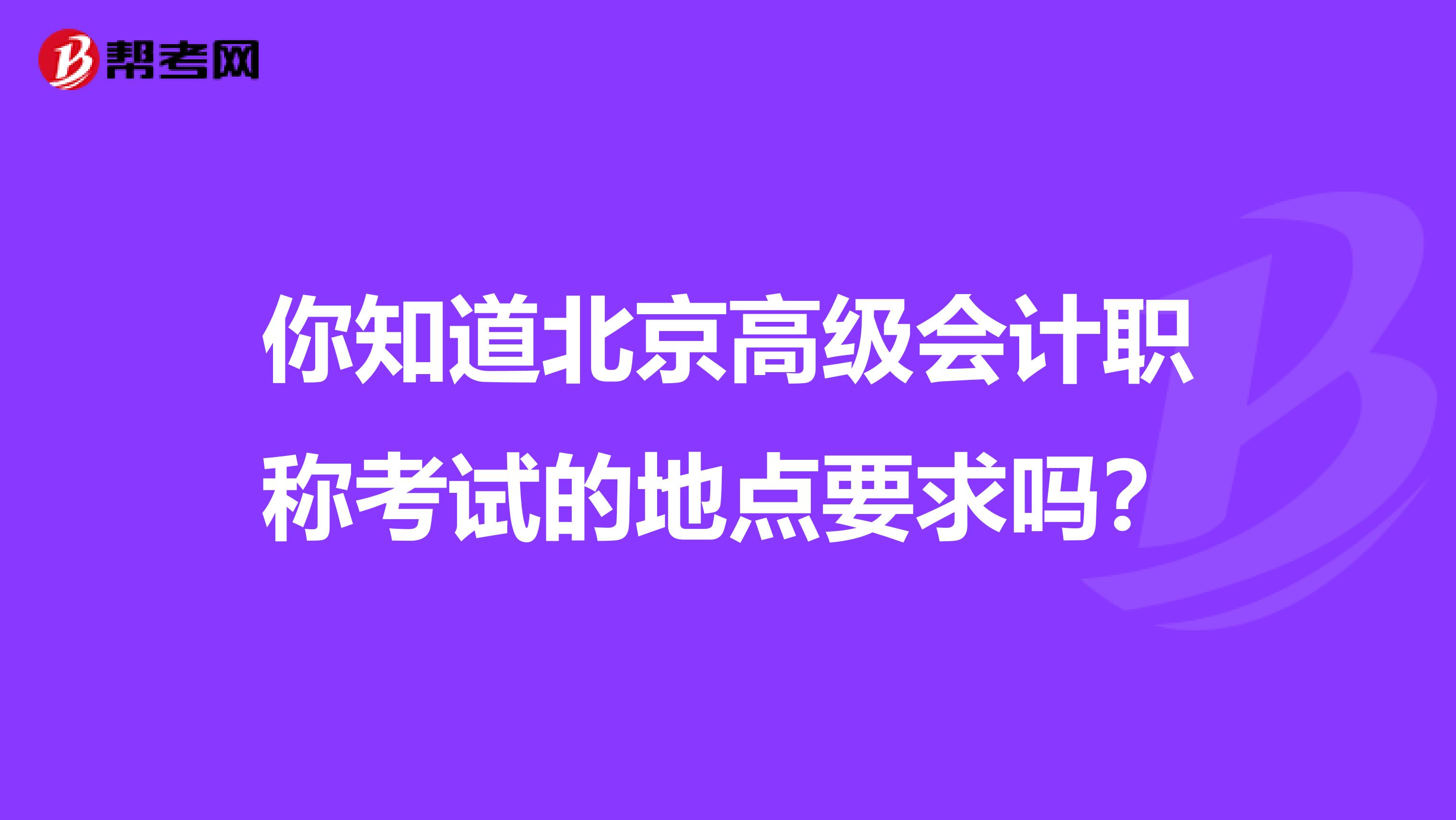 你知道北京高级会计职称考试的地点要求吗？