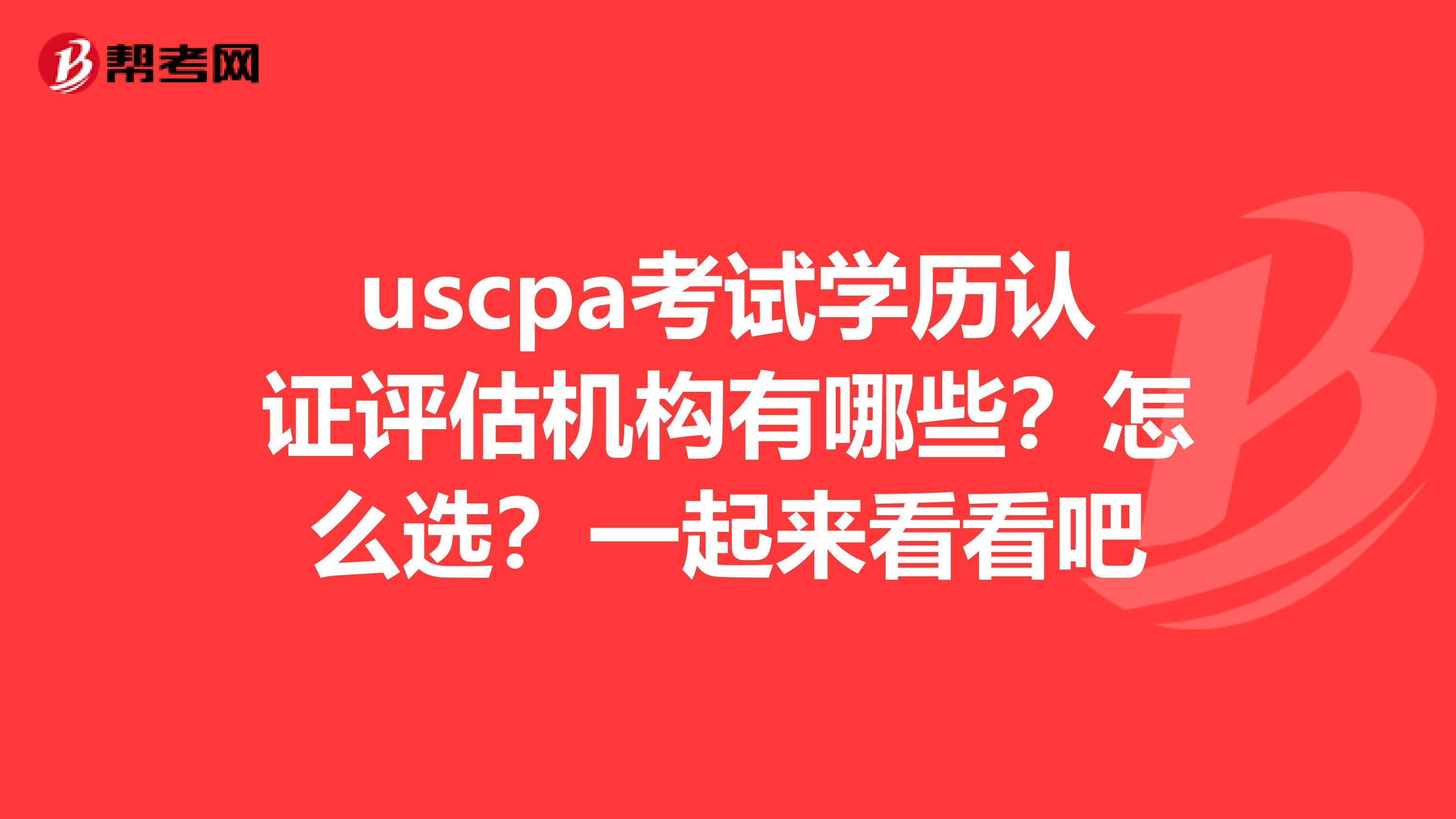 uscpa考试学历认证评估机构有哪些？怎么选？一起来看看吧