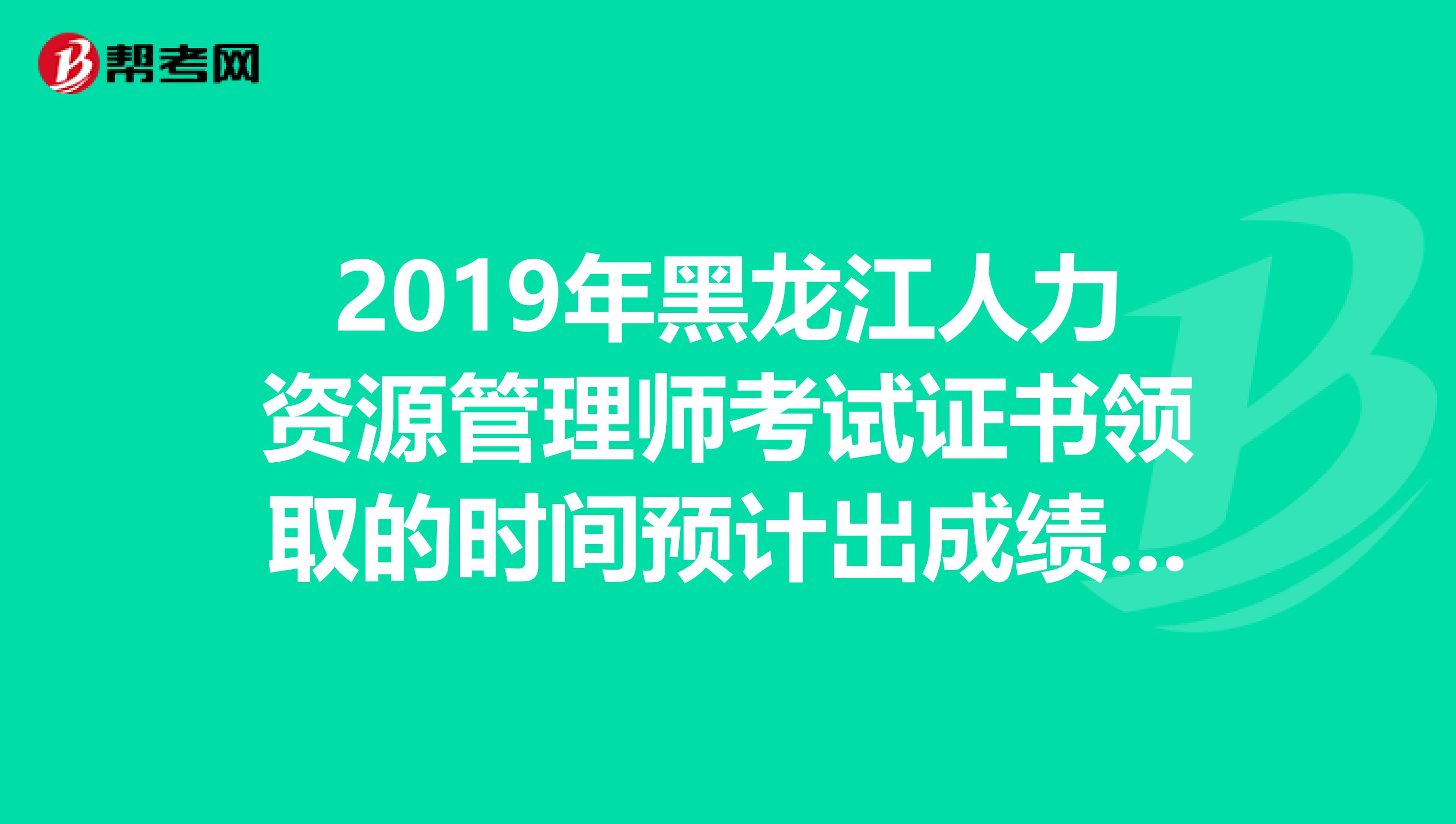 2019年黑龙江人力资源管理师考试证书领取的时间预计出成绩后的三到四个月